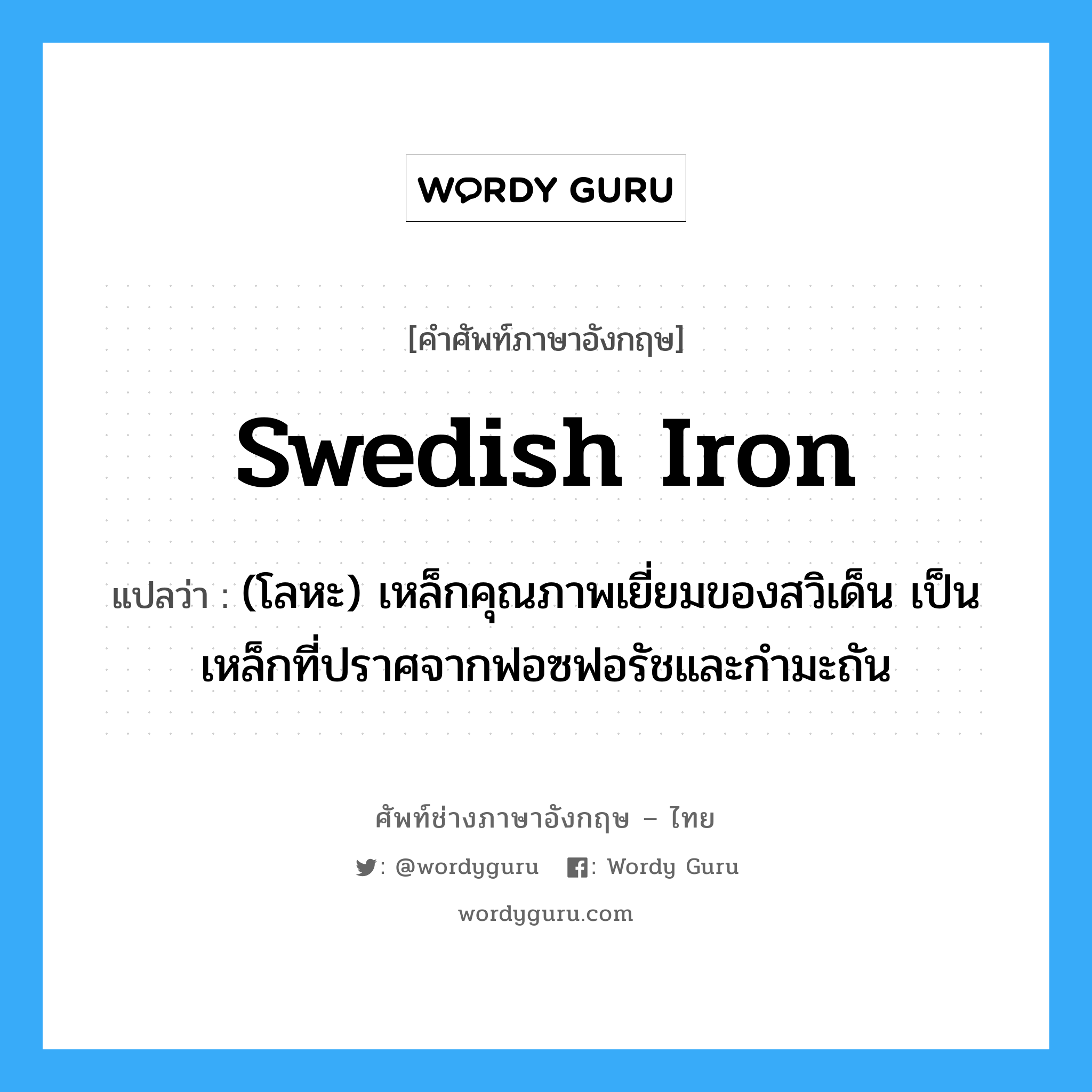 Swedish iron แปลว่า?, คำศัพท์ช่างภาษาอังกฤษ - ไทย Swedish iron คำศัพท์ภาษาอังกฤษ Swedish iron แปลว่า (โลหะ) เหล็กคุณภาพเยี่ยมของสวิเด็น เป็นเหล็กที่ปราศจากฟอซฟอรัชและกำมะถัน