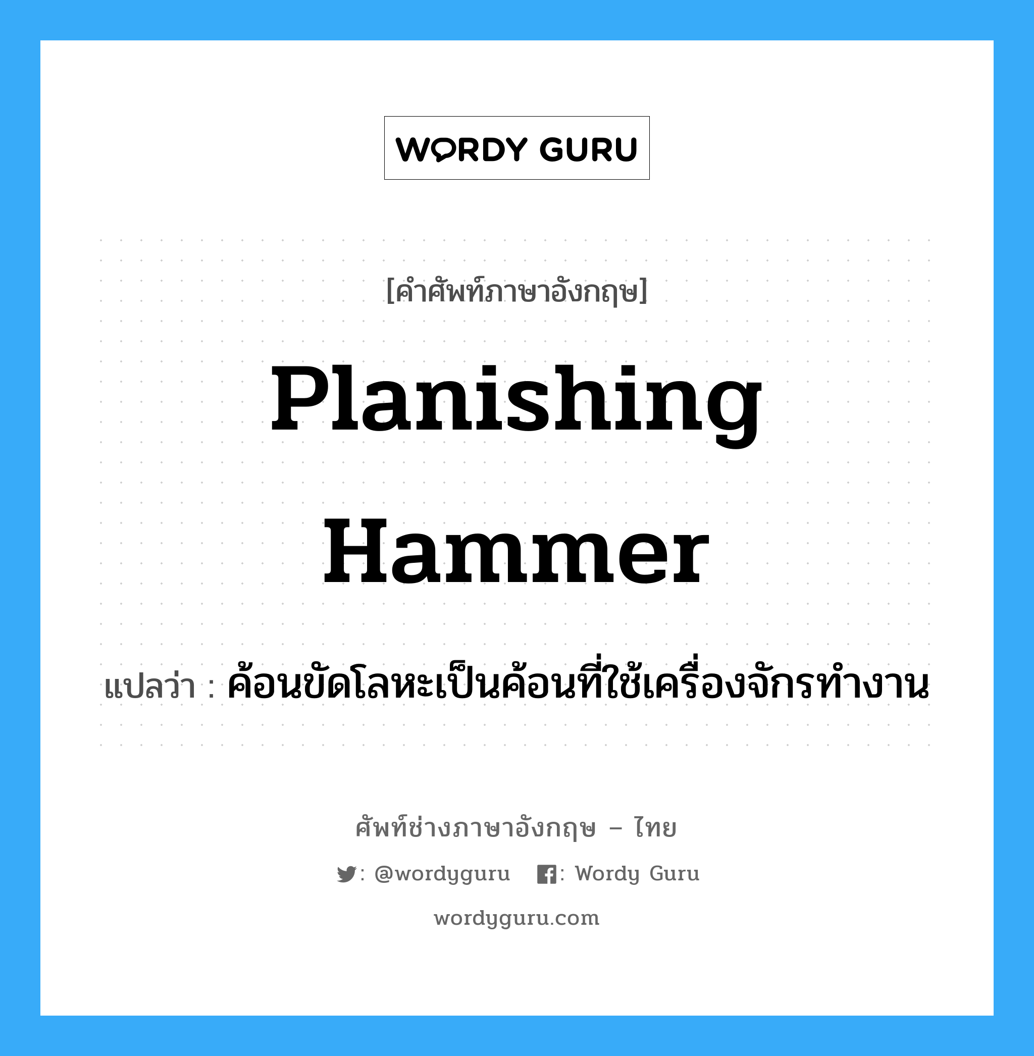planishing hammer แปลว่า?, คำศัพท์ช่างภาษาอังกฤษ - ไทย planishing hammer คำศัพท์ภาษาอังกฤษ planishing hammer แปลว่า ค้อนขัดโลหะเป็นค้อนที่ใช้เครื่องจักรทำงาน