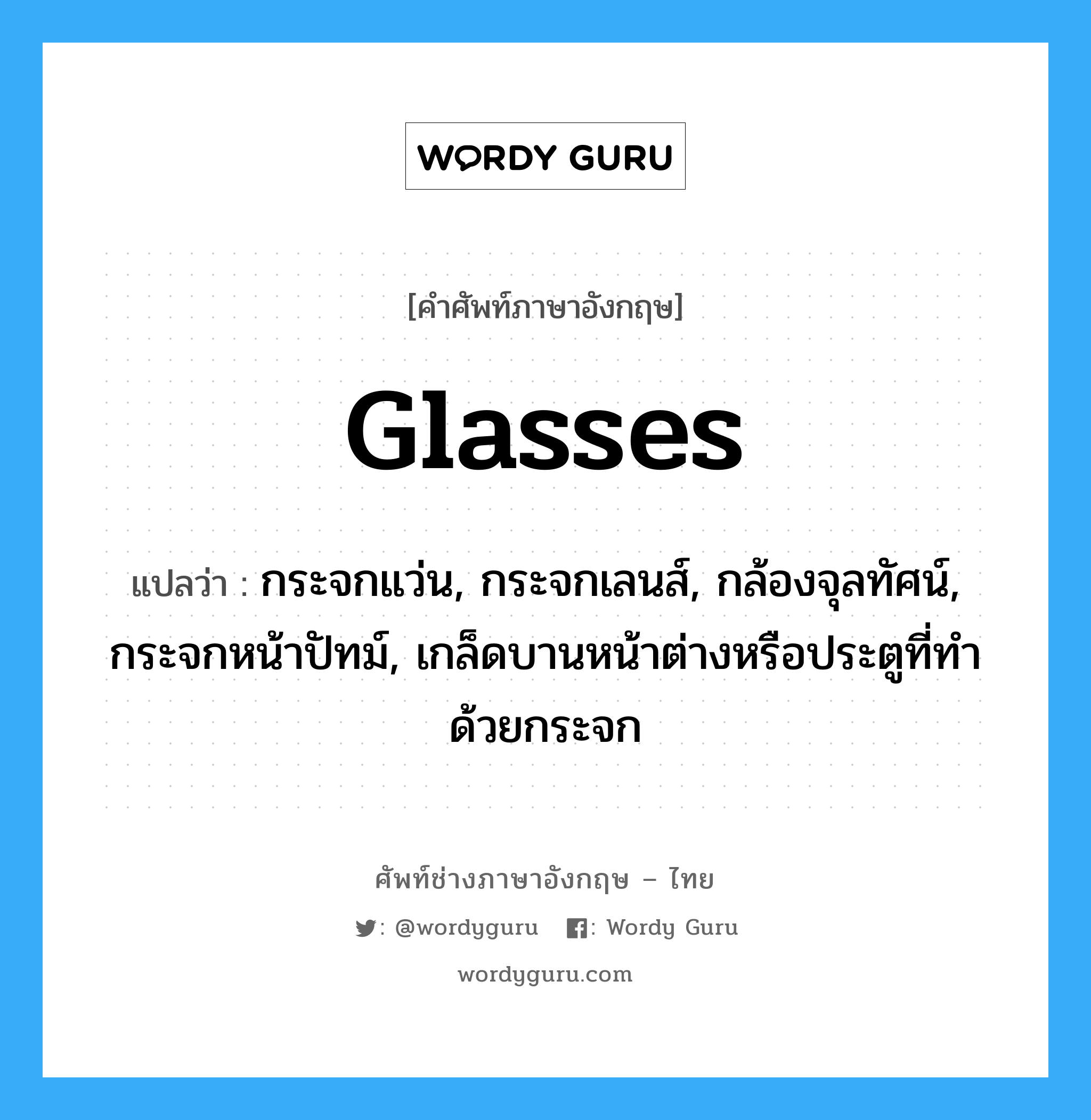 glasses แปลว่า?, คำศัพท์ช่างภาษาอังกฤษ - ไทย glasses คำศัพท์ภาษาอังกฤษ glasses แปลว่า กระจกแว่น, กระจกเลนส์, กล้องจุลทัศน์, กระจกหน้าปัทม์, เกล็ดบานหน้าต่างหรือประตูที่ทำด้วยกระจก
