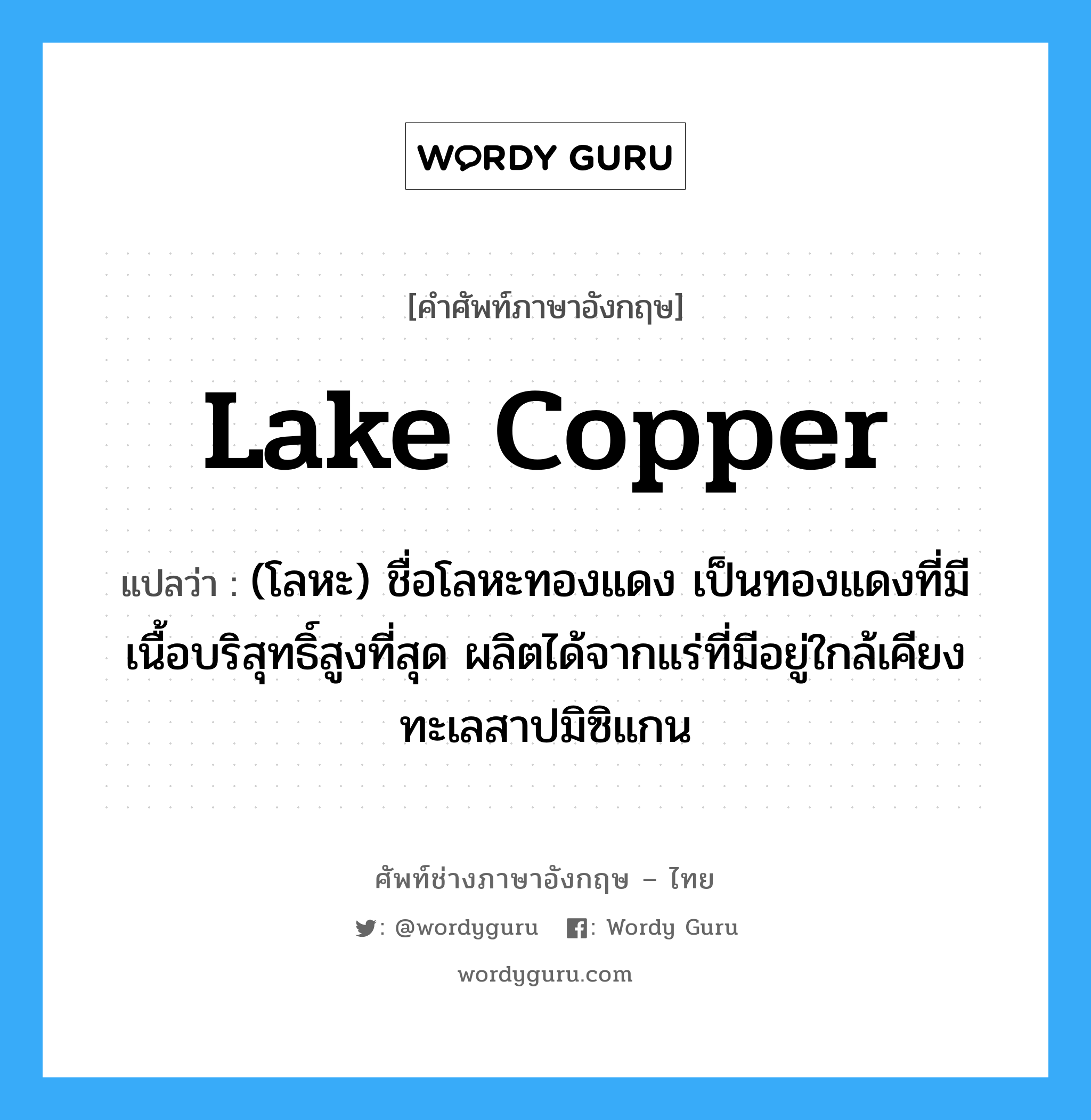 lake copper แปลว่า?, คำศัพท์ช่างภาษาอังกฤษ - ไทย lake copper คำศัพท์ภาษาอังกฤษ lake copper แปลว่า (โลหะ) ชื่อโลหะทองแดง เป็นทองแดงที่มีเนื้อบริสุทธิ์สูงที่สุด ผลิตได้จากแร่ที่มีอยู่ใกล้เคียง ทะเลสาปมิซิแกน
