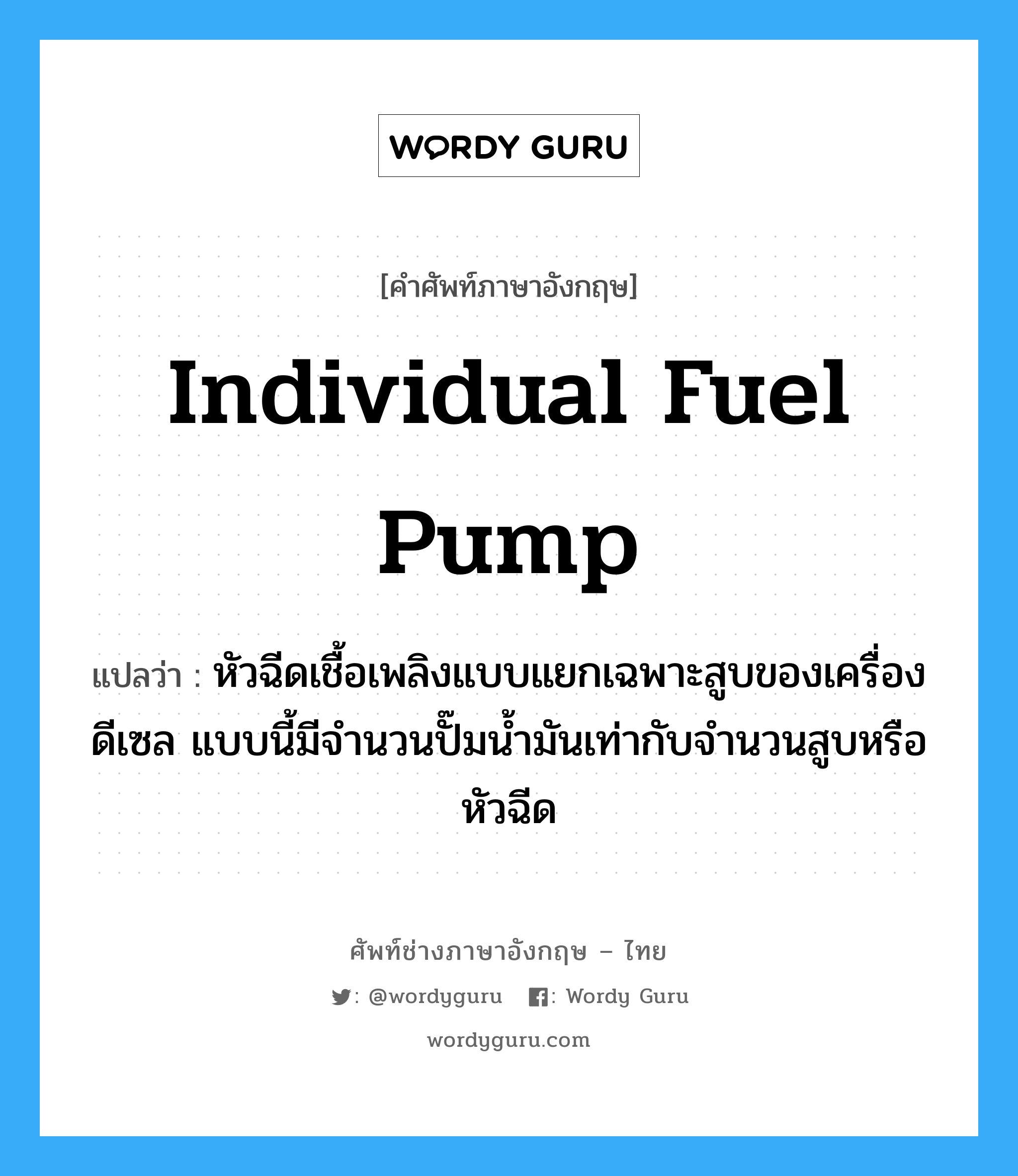 individual fuel pump แปลว่า?, คำศัพท์ช่างภาษาอังกฤษ - ไทย individual fuel pump คำศัพท์ภาษาอังกฤษ individual fuel pump แปลว่า หัวฉีดเชื้อเพลิงแบบแยกเฉพาะสูบของเครื่องดีเซล แบบนี้มีจำนวนปั๊มน้ำมันเท่ากับจำนวนสูบหรือหัวฉีด