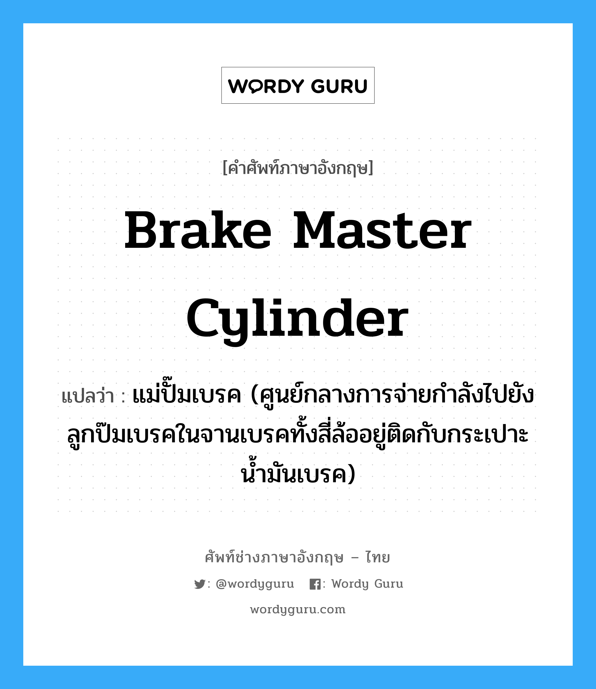 brake master cylinder แปลว่า?, คำศัพท์ช่างภาษาอังกฤษ - ไทย brake master cylinder คำศัพท์ภาษาอังกฤษ brake master cylinder แปลว่า แม่ปั๊มเบรค (ศูนย์กลางการจ่ายกำลังไปยังลูกป๊มเบรคในจานเบรคทั้งสี่ล้ออยู่ติดกับกระเปาะน้ำมันเบรค)