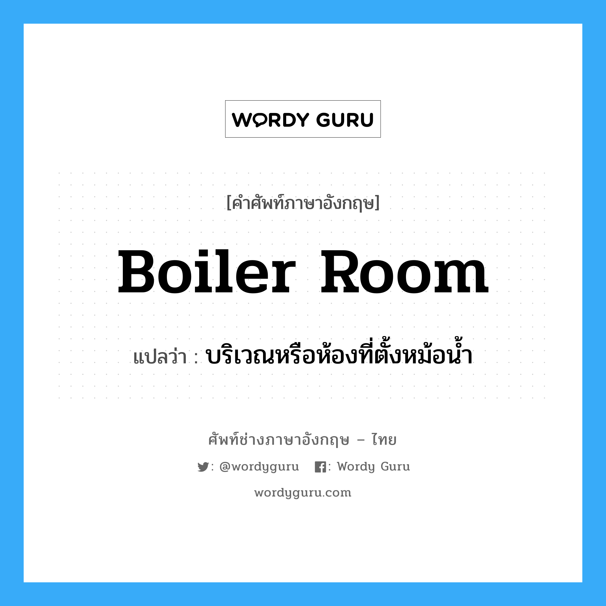boiler room แปลว่า?, คำศัพท์ช่างภาษาอังกฤษ - ไทย boiler room คำศัพท์ภาษาอังกฤษ boiler room แปลว่า บริเวณหรือห้องที่ตั้งหม้อน้ำ