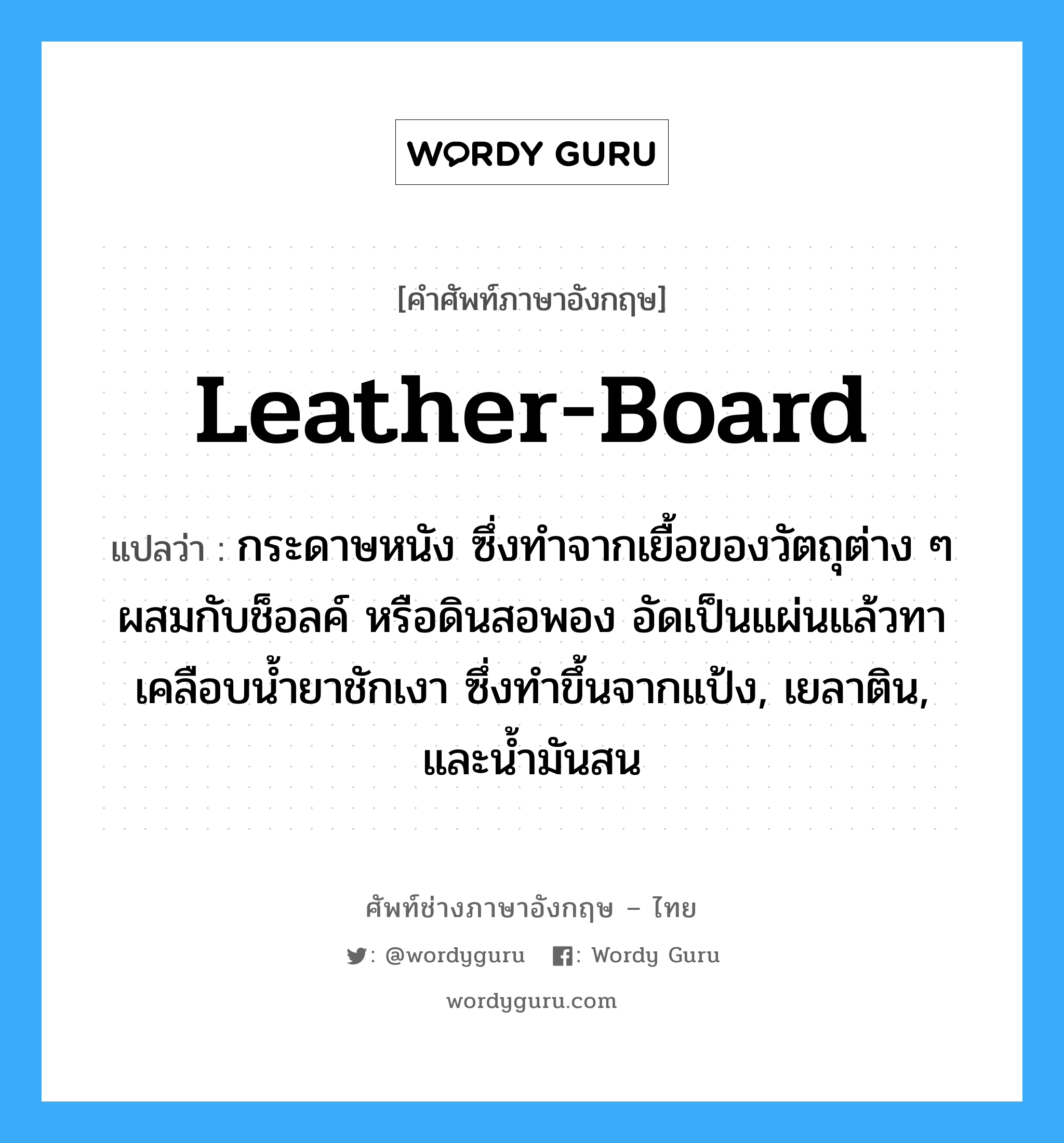 leather-board แปลว่า?, คำศัพท์ช่างภาษาอังกฤษ - ไทย leather-board คำศัพท์ภาษาอังกฤษ leather-board แปลว่า กระดาษหนัง ซึ่งทำจากเยื้อของวัตถุต่าง ๆ ผสมกับช็อลค์ หรือดินสอพอง อัดเป็นแผ่นแล้วทาเคลือบน้ำยาชักเงา ซึ่งทำขึ้นจากแป้ง, เยลาติน, และน้ำมันสน