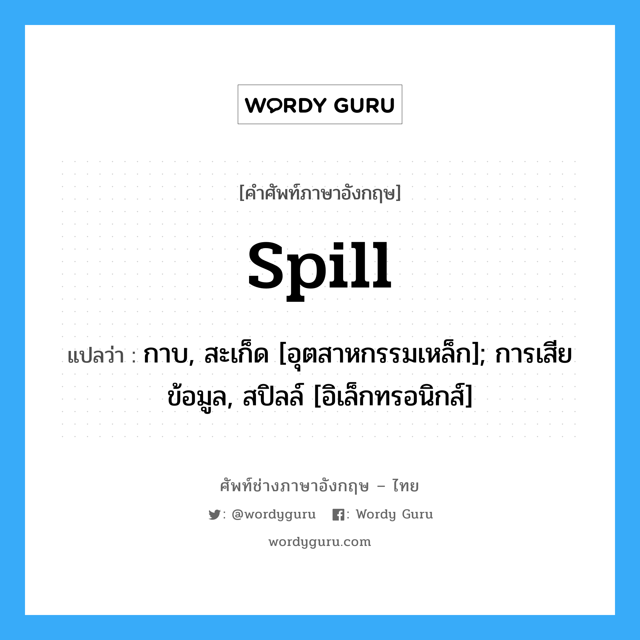spill แปลว่า?, คำศัพท์ช่างภาษาอังกฤษ - ไทย spill คำศัพท์ภาษาอังกฤษ spill แปลว่า กาบ, สะเก็ด [อุตสาหกรรมเหล็ก]; การเสียข้อมูล, สปิลล์ [อิเล็กทรอนิกส์]
