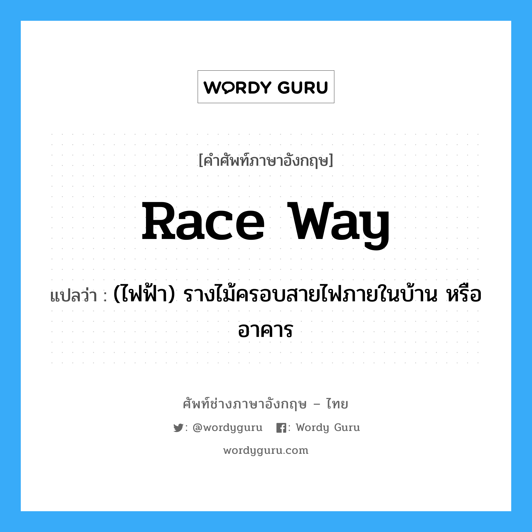 race way แปลว่า?, คำศัพท์ช่างภาษาอังกฤษ - ไทย race way คำศัพท์ภาษาอังกฤษ race way แปลว่า (ไฟฟ้า) รางไม้ครอบสายไฟภายในบ้าน หรืออาคาร