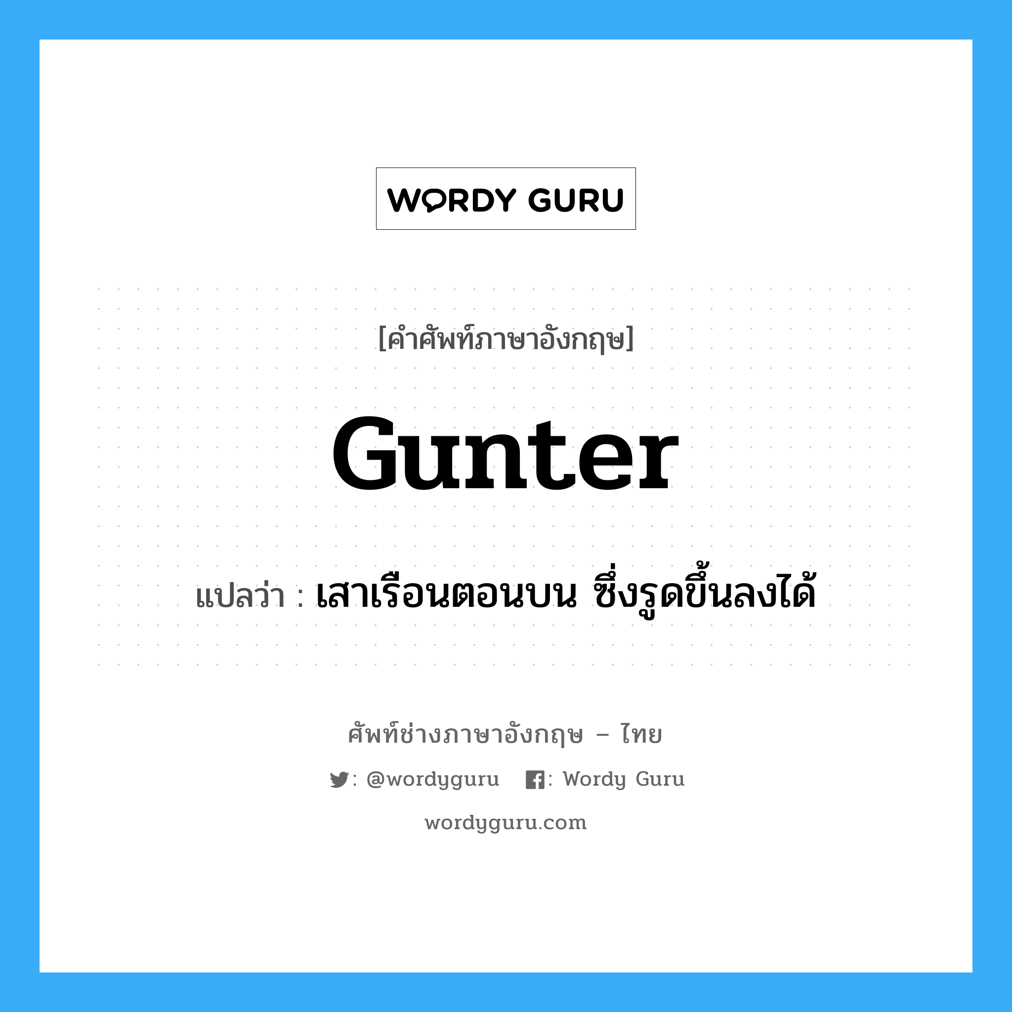 gunter แปลว่า?, คำศัพท์ช่างภาษาอังกฤษ - ไทย gunter คำศัพท์ภาษาอังกฤษ gunter แปลว่า เสาเรือนตอนบน ซึ่งรูดขึ้นลงได้