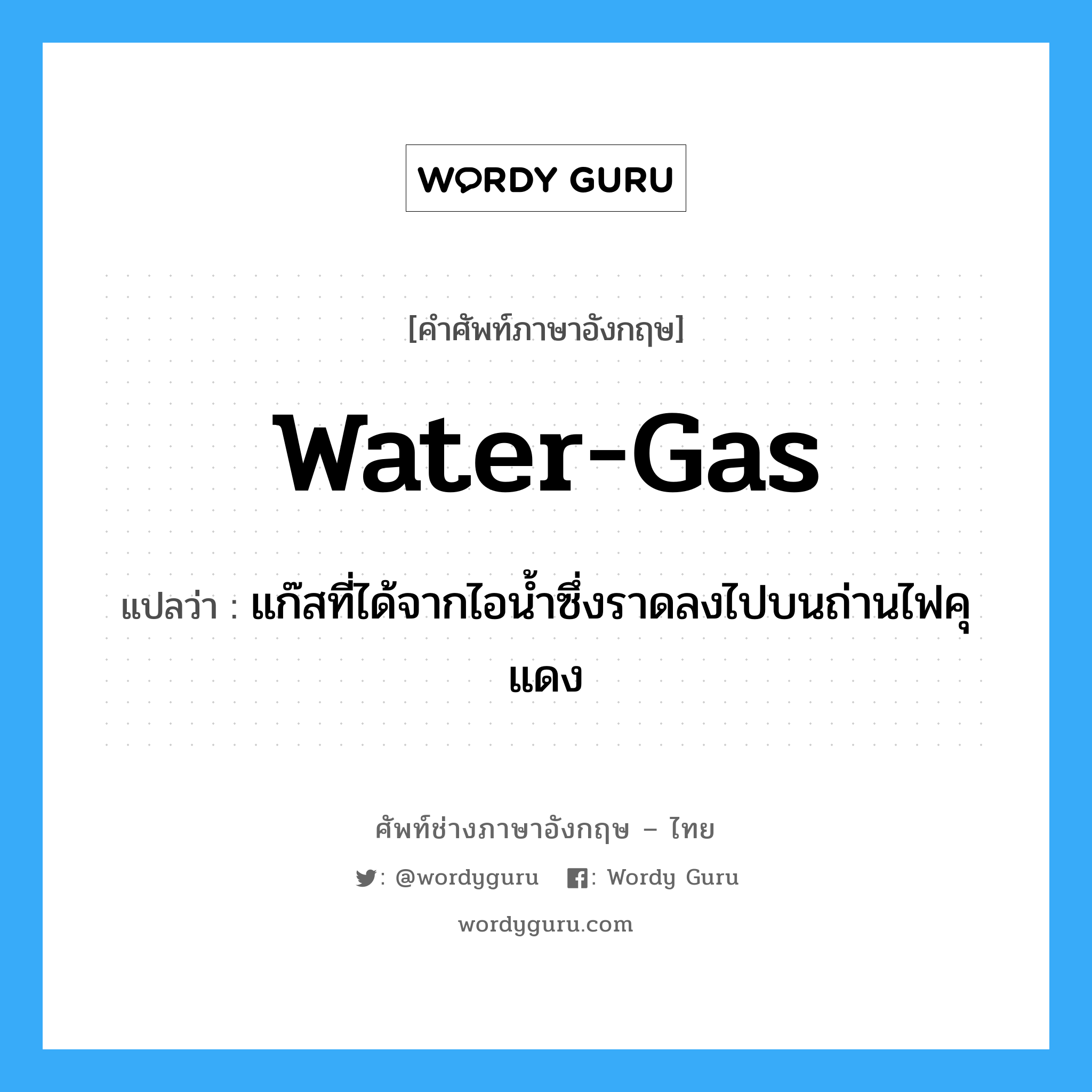 water-gas แปลว่า?, คำศัพท์ช่างภาษาอังกฤษ - ไทย water-gas คำศัพท์ภาษาอังกฤษ water-gas แปลว่า แก๊สที่ได้จากไอน้ำซึ่งราดลงไปบนถ่านไฟคุแดง