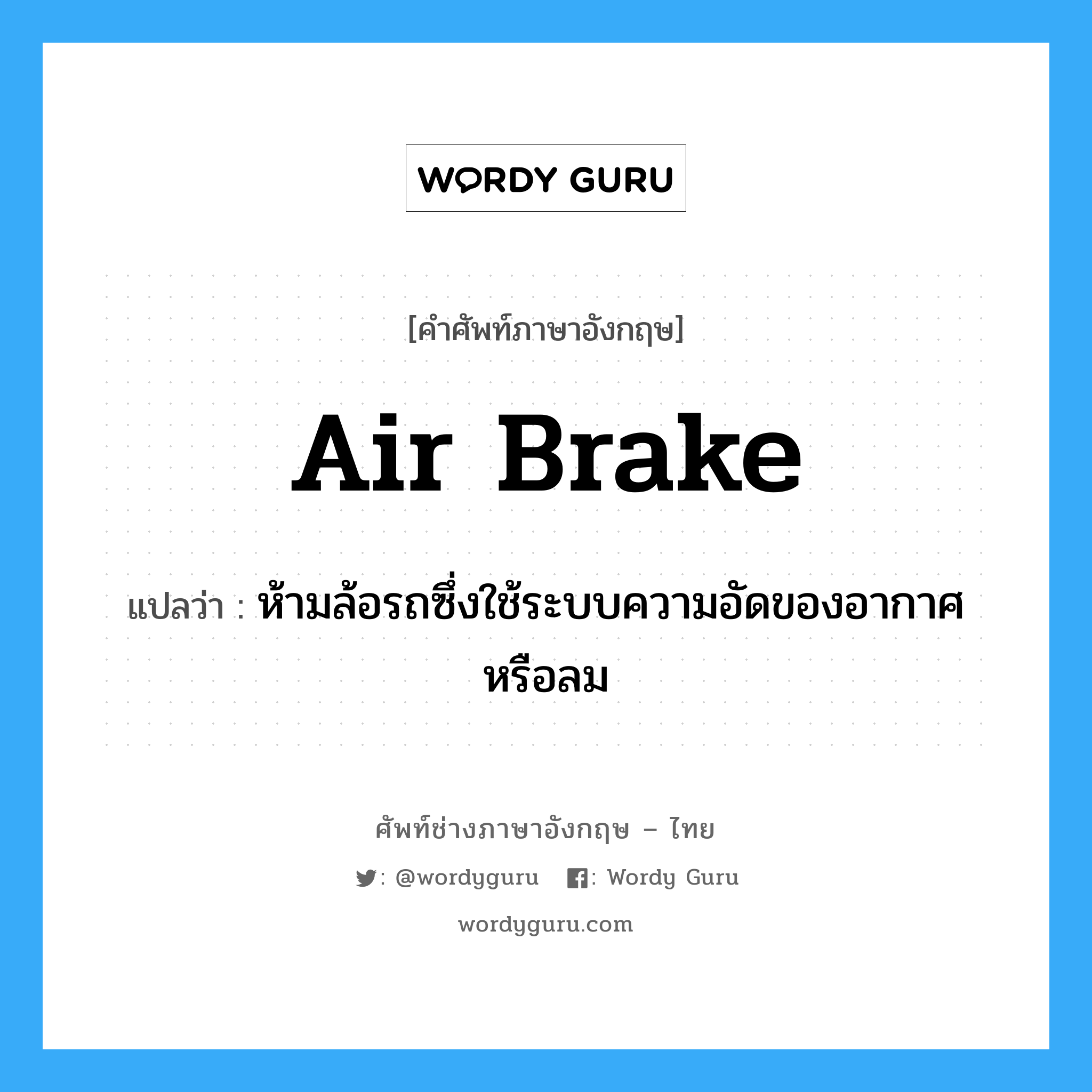 air brake แปลว่า?, คำศัพท์ช่างภาษาอังกฤษ - ไทย air brake คำศัพท์ภาษาอังกฤษ air brake แปลว่า ห้ามล้อรถซึ่งใช้ระบบความอัดของอากาศหรือลม