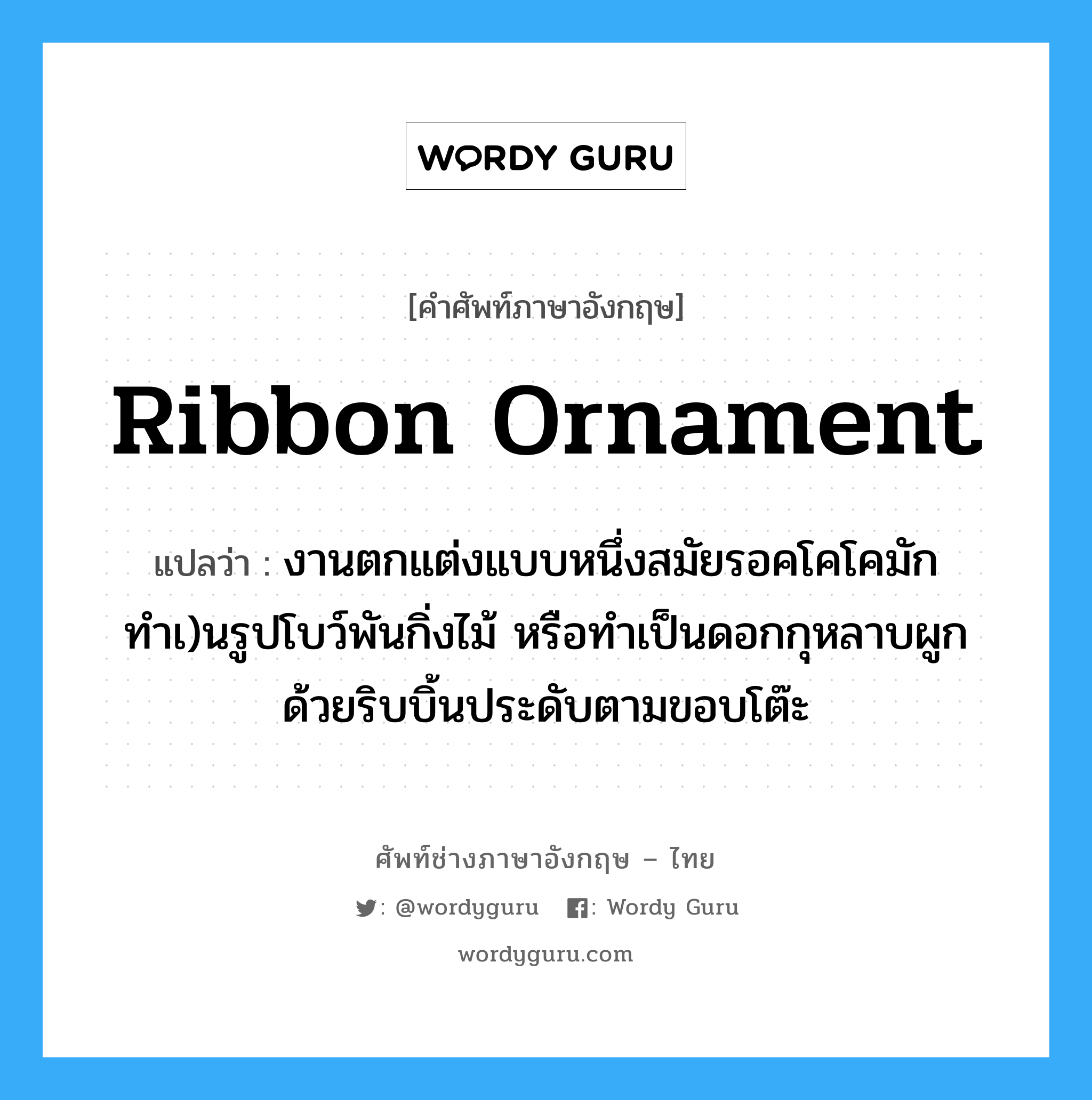 ribbon ornament แปลว่า?, คำศัพท์ช่างภาษาอังกฤษ - ไทย ribbon ornament คำศัพท์ภาษาอังกฤษ ribbon ornament แปลว่า งานตกแต่งแบบหนึ่งสมัยรอคโคโคมักทำเ)นรูปโบว์พันกิ่งไม้ หรือทำเป็นดอกกุหลาบผูกด้วยริบบิ้นประดับตามขอบโต๊ะ