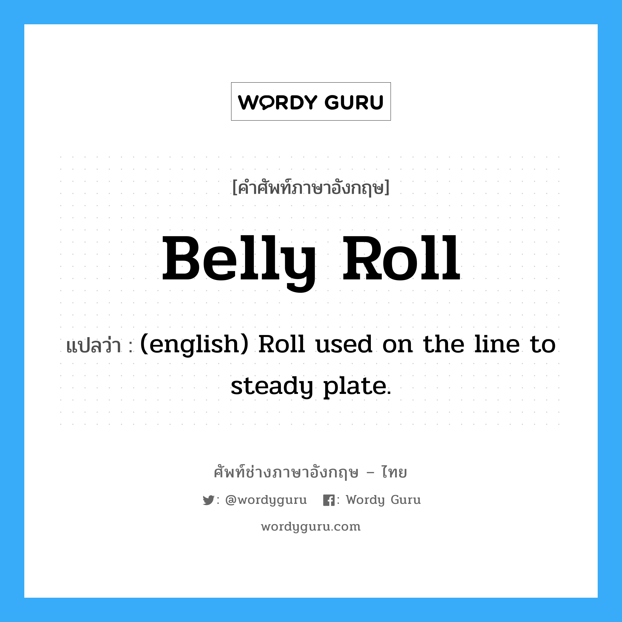 Belly Roll แปลว่า?, คำศัพท์ช่างภาษาอังกฤษ - ไทย Belly Roll คำศัพท์ภาษาอังกฤษ Belly Roll แปลว่า (english) Roll used on the line to steady plate.