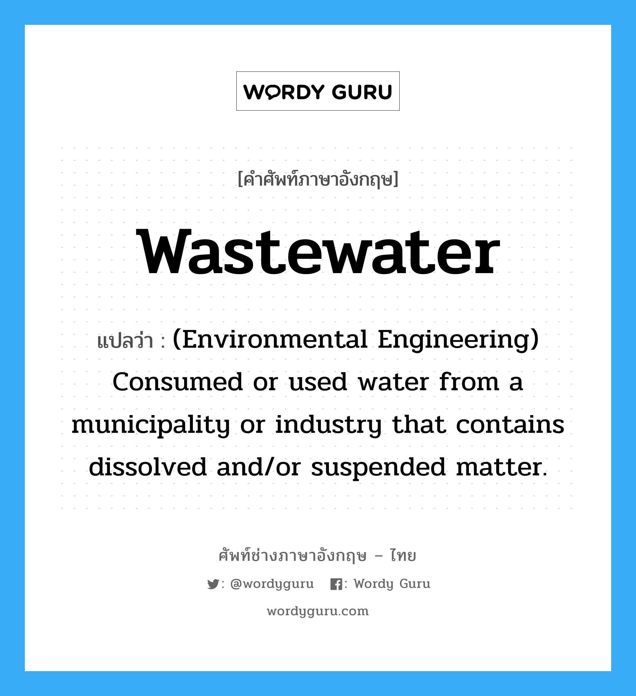 (Environmental Engineering) Consumed or used water from a municipality or industry that contains dissolved and/or suspended matter. ภาษาอังกฤษ?, คำศัพท์ช่างภาษาอังกฤษ - ไทย (Environmental Engineering) Consumed or used water from a municipality or industry that contains dissolved and/or suspended matter. คำศัพท์ภาษาอังกฤษ (Environmental Engineering) Consumed or used water from a municipality or industry that contains dissolved and/or suspended matter. แปลว่า Wastewater
