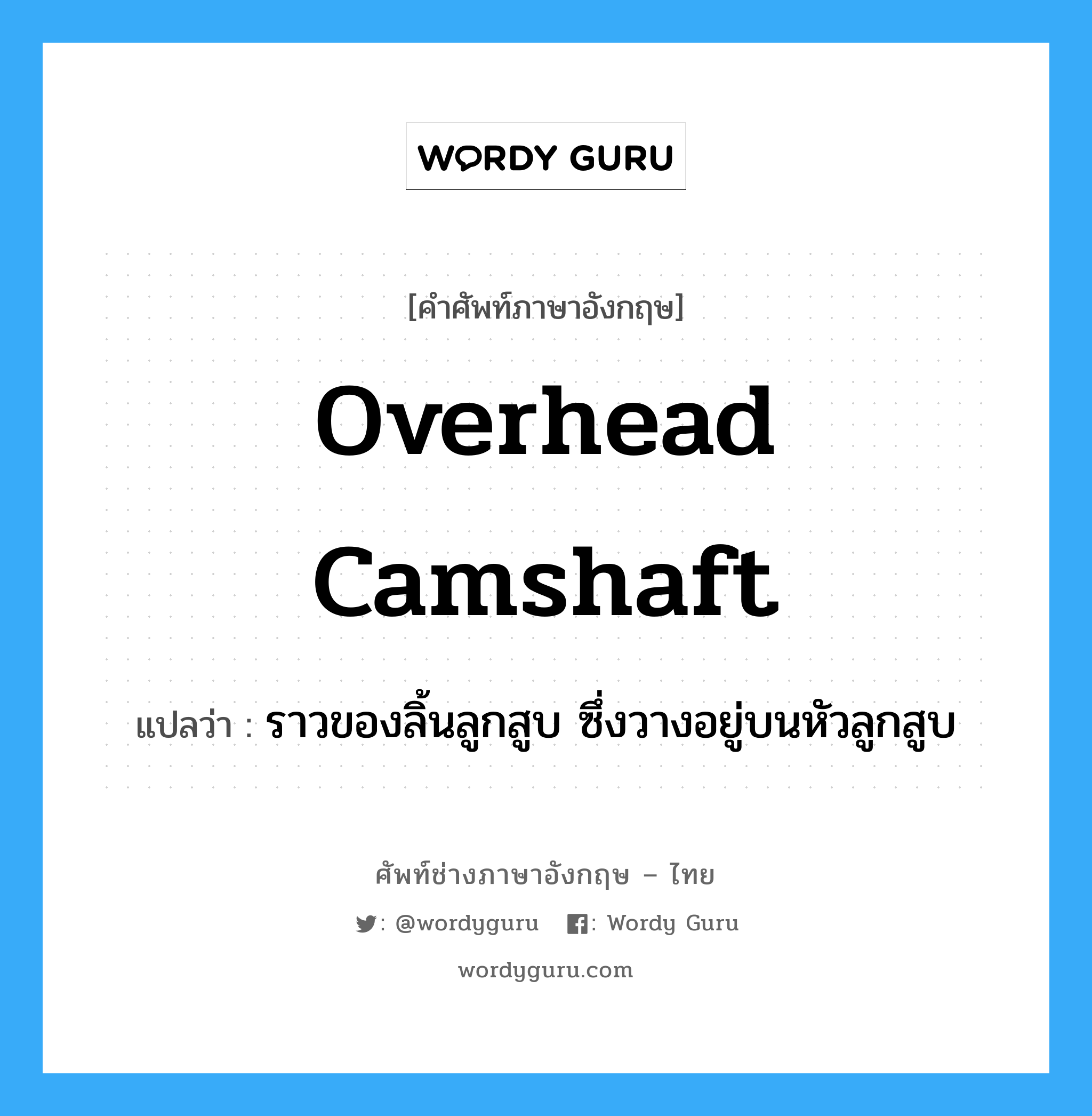 overhead camshaft แปลว่า?, คำศัพท์ช่างภาษาอังกฤษ - ไทย overhead camshaft คำศัพท์ภาษาอังกฤษ overhead camshaft แปลว่า ราวของลิ้นลูกสูบ ซึ่งวางอยู่บนหัวลูกสูบ