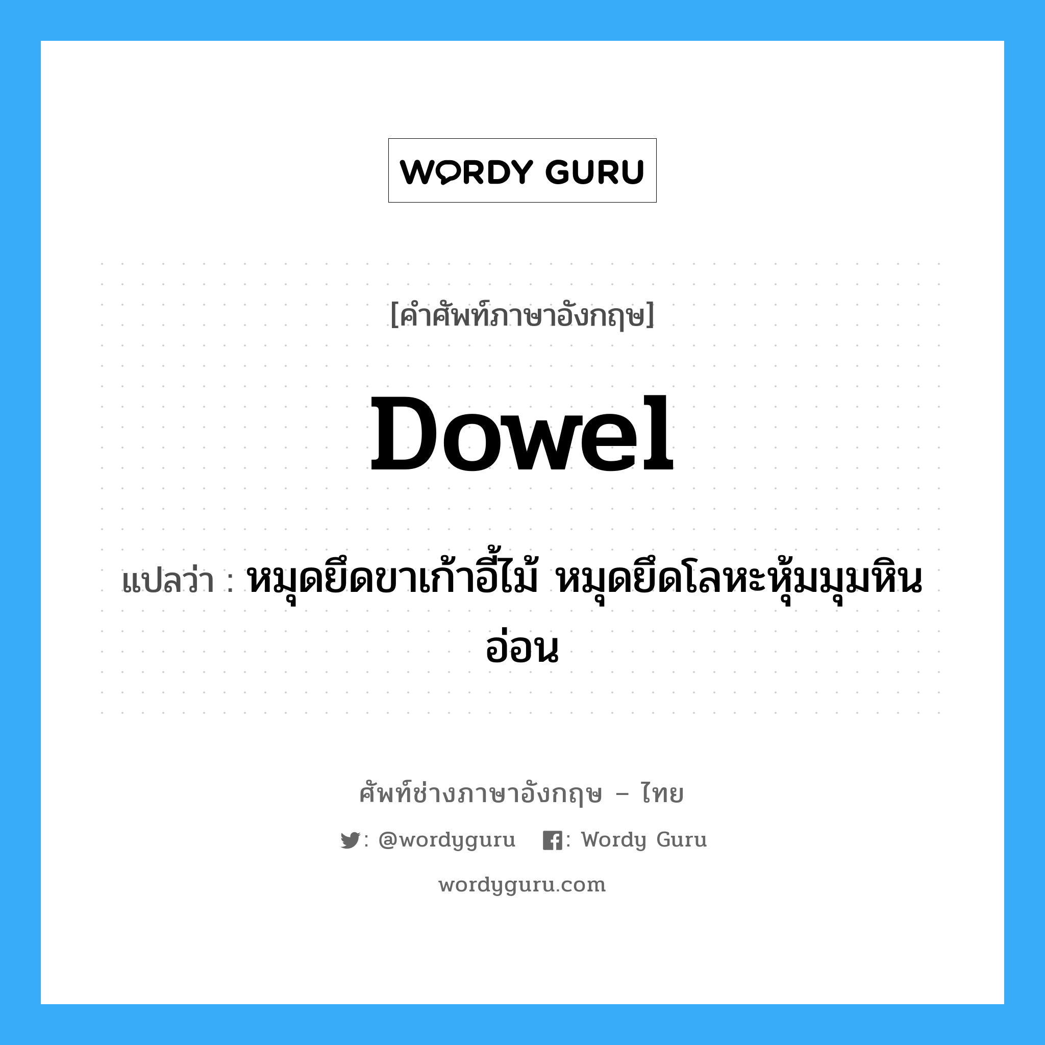 dowel แปลว่า?, คำศัพท์ช่างภาษาอังกฤษ - ไทย dowel คำศัพท์ภาษาอังกฤษ dowel แปลว่า หมุดยึดขาเก้าอี้ไม้ หมุดยึดโลหะหุ้มมุมหินอ่อน