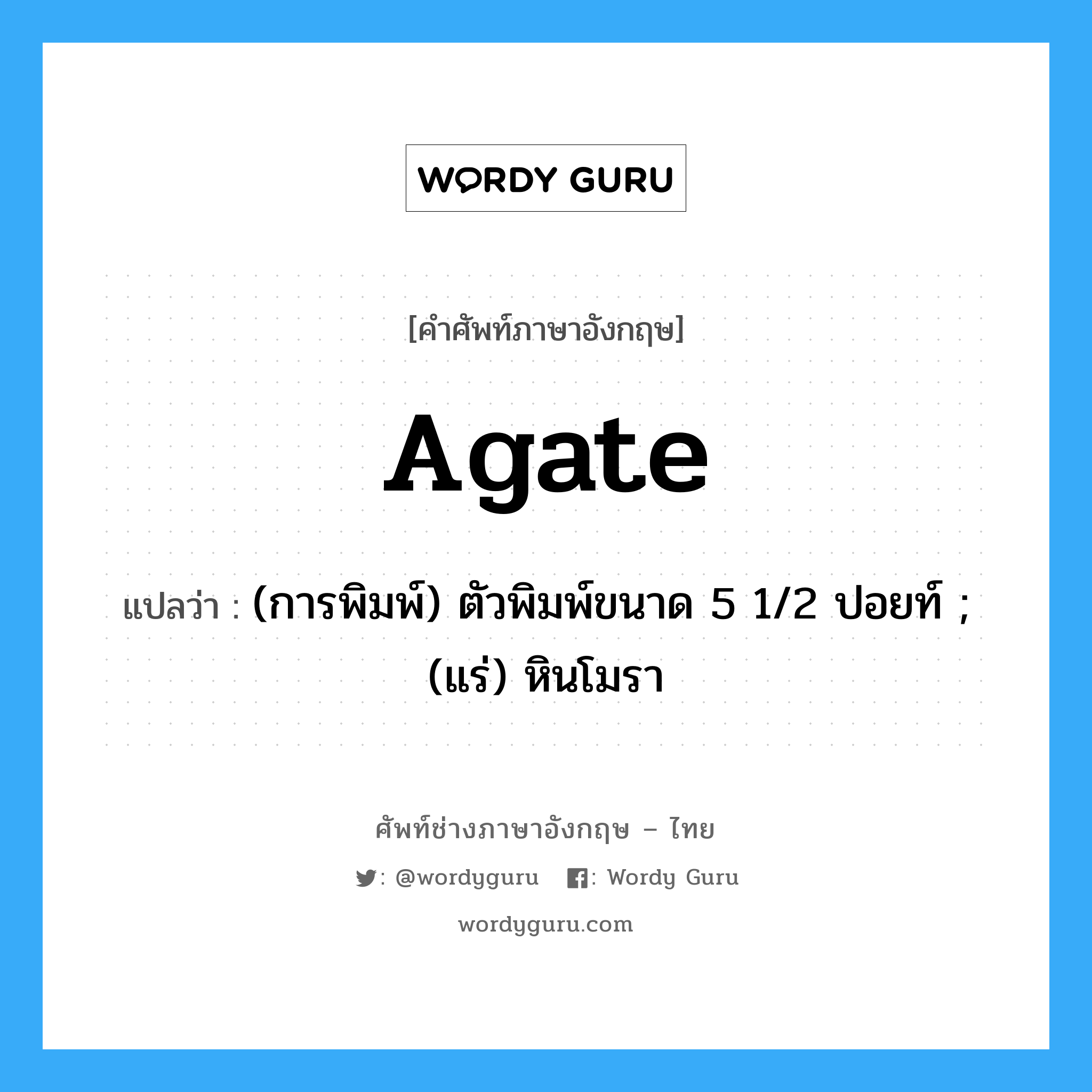 agate แปลว่า?, คำศัพท์ช่างภาษาอังกฤษ - ไทย agate คำศัพท์ภาษาอังกฤษ agate แปลว่า (การพิมพ์) ตัวพิมพ์ขนาด 5 1/2 ปอยท์ ; (แร่) หินโมรา