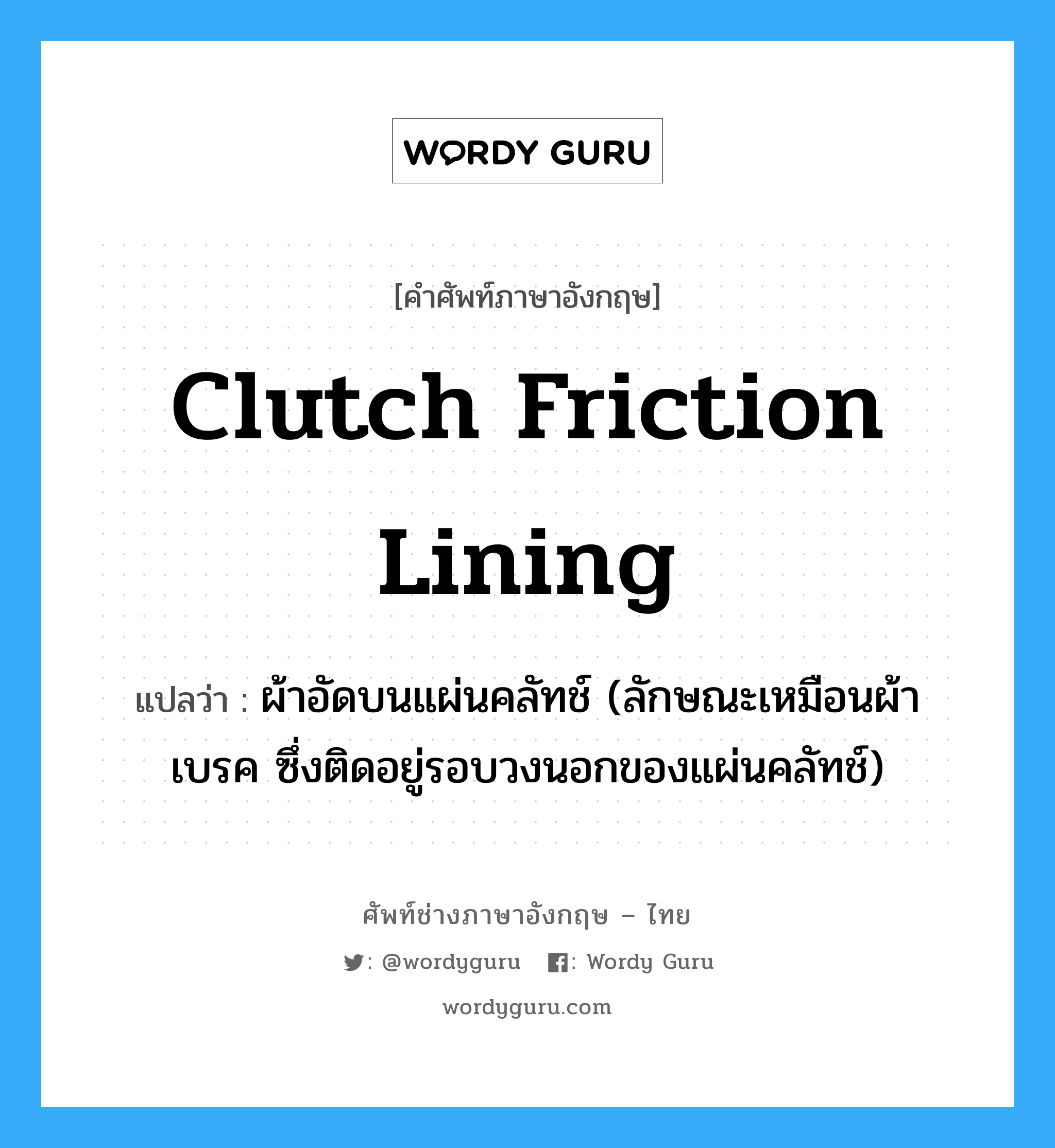 clutch friction lining แปลว่า?, คำศัพท์ช่างภาษาอังกฤษ - ไทย clutch friction lining คำศัพท์ภาษาอังกฤษ clutch friction lining แปลว่า ผ้าอัดบนแผ่นคลัทช์ (ลักษณะเหมือนผ้าเบรค ซึ่งติดอยู่รอบวงนอกของแผ่นคลัทช์)