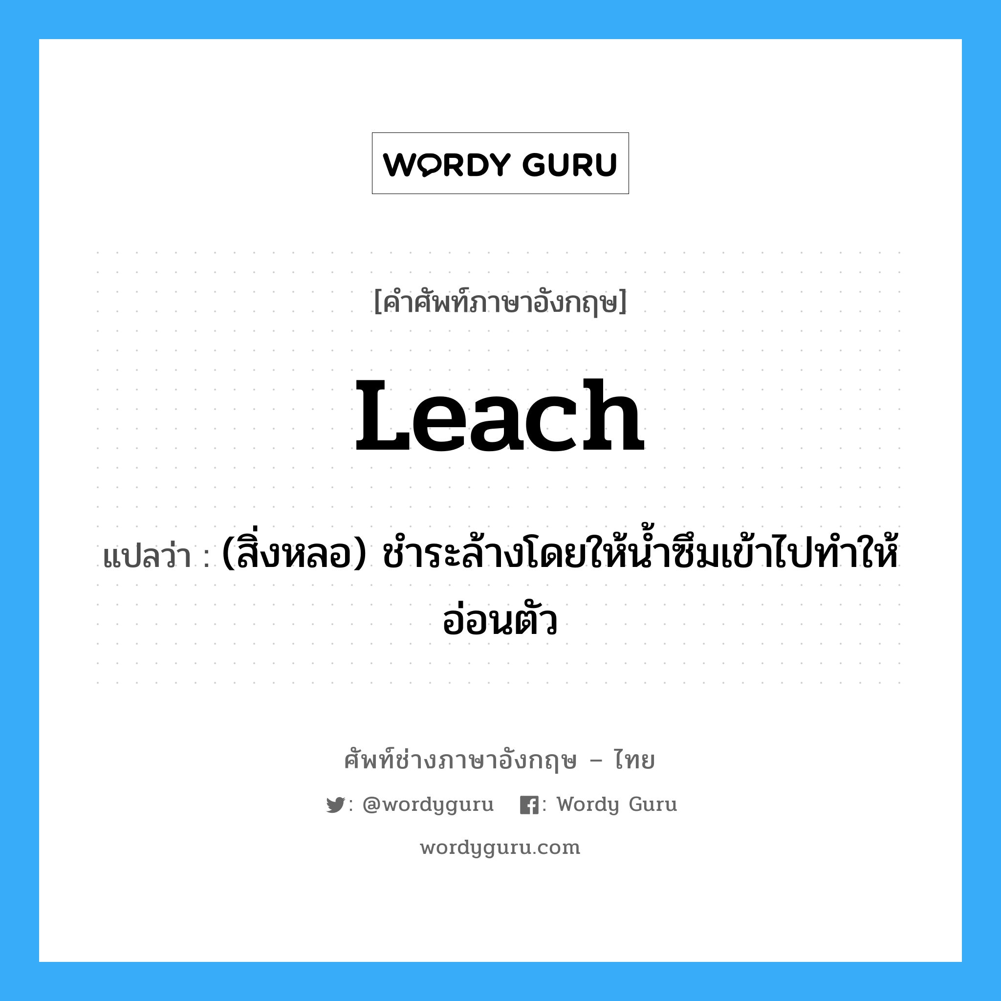 leach แปลว่า?, คำศัพท์ช่างภาษาอังกฤษ - ไทย leach คำศัพท์ภาษาอังกฤษ leach แปลว่า (สิ่งหลอ) ชำระล้างโดยให้น้ำซึมเข้าไปทำให้อ่อนตัว