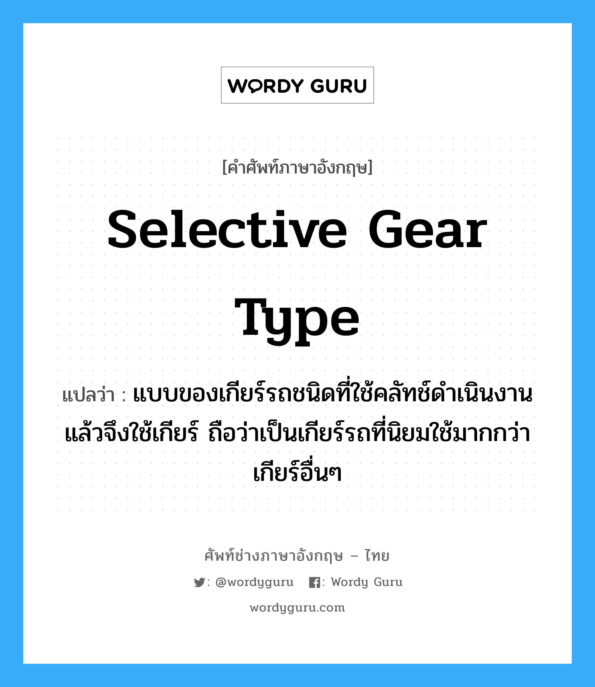 selective gear type แปลว่า?, คำศัพท์ช่างภาษาอังกฤษ - ไทย selective gear type คำศัพท์ภาษาอังกฤษ selective gear type แปลว่า แบบของเกียร์รถชนิดที่ใช้คลัทช์ดำเนินงานแล้วจึงใช้เกียร์ ถือว่าเป็นเกียร์รถที่นิยมใช้มากกว่าเกียร์อื่นๆ
