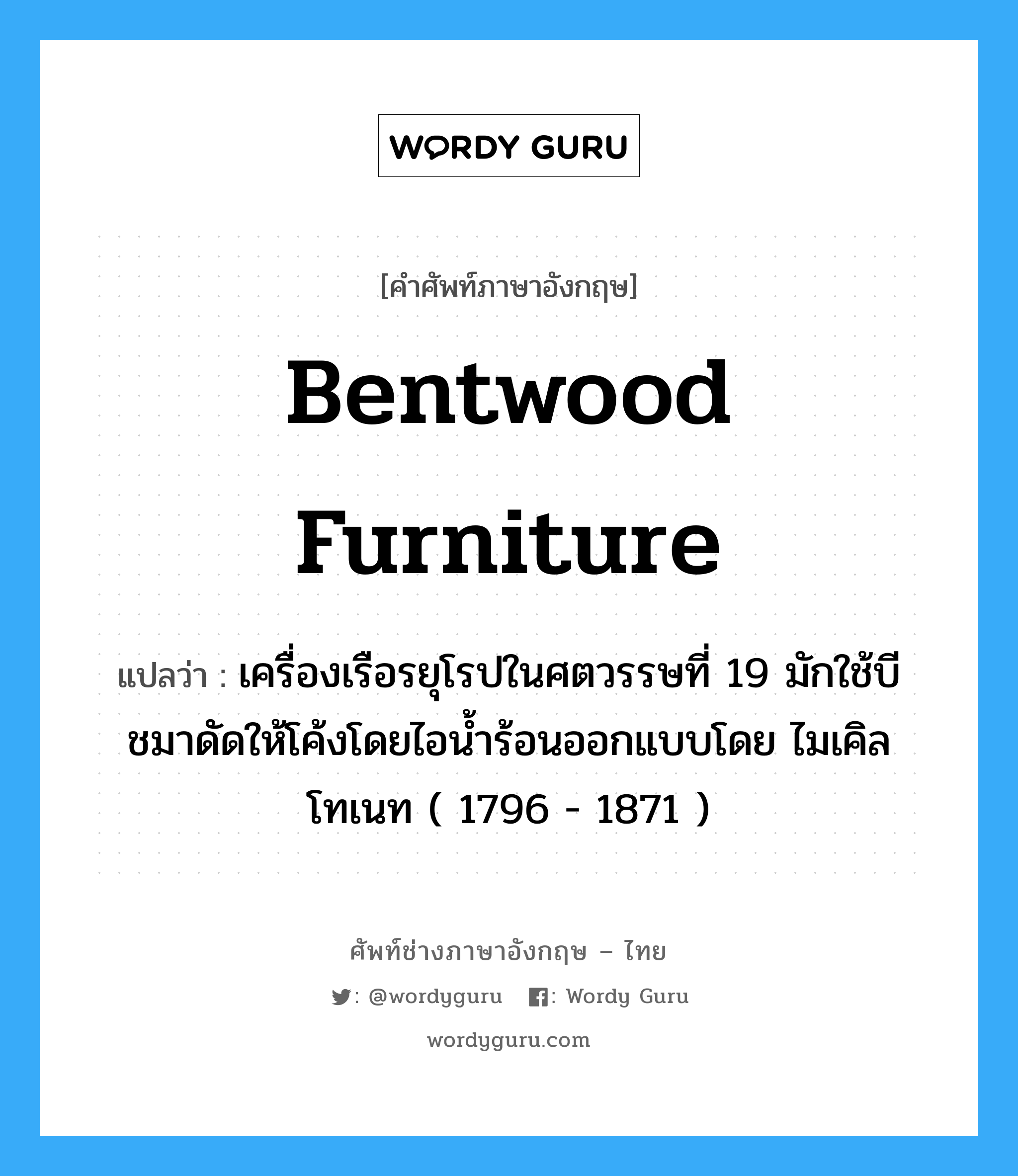 bentwood furniture แปลว่า?, คำศัพท์ช่างภาษาอังกฤษ - ไทย bentwood furniture คำศัพท์ภาษาอังกฤษ bentwood furniture แปลว่า เครื่องเรือรยุโรปในศตวรรษที่ 19 มักใช้บีชมาดัดให้โค้งโดยไอน้ำร้อนออกแบบโดย ไมเคิลโทเนท ( 1796 - 1871 )