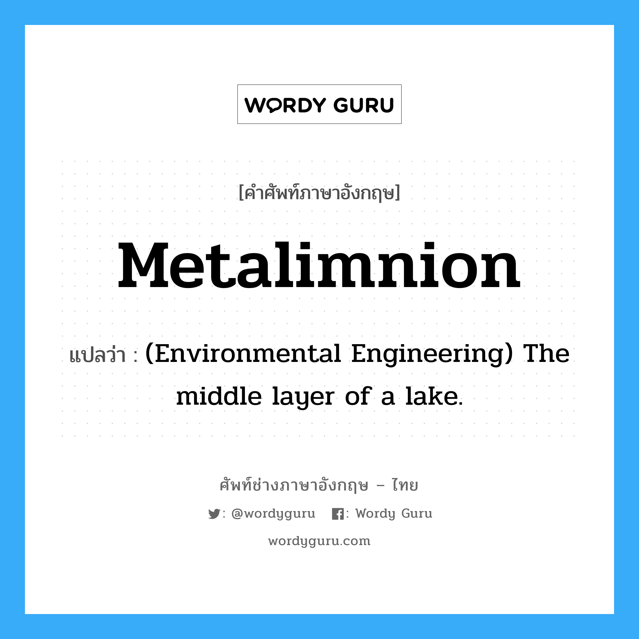 Metalimnion แปลว่า?, คำศัพท์ช่างภาษาอังกฤษ - ไทย Metalimnion คำศัพท์ภาษาอังกฤษ Metalimnion แปลว่า (Environmental Engineering) The middle layer of a lake.