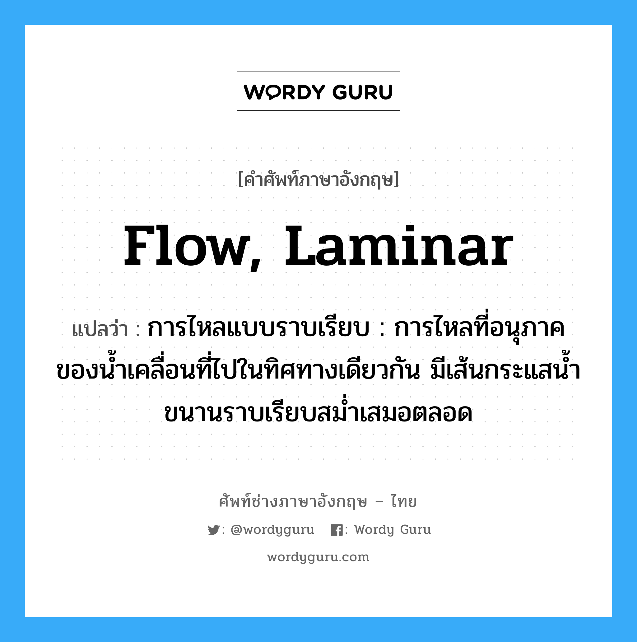 flow, laminar แปลว่า?, คำศัพท์ช่างภาษาอังกฤษ - ไทย flow, laminar คำศัพท์ภาษาอังกฤษ flow, laminar แปลว่า การไหลแบบราบเรียบ : การไหลที่อนุภาคของน้ำเคลื่อนที่ไปในทิศทางเดียวกัน มีเส้นกระแสน้ำขนานราบเรียบสม่ำเสมอตลอด