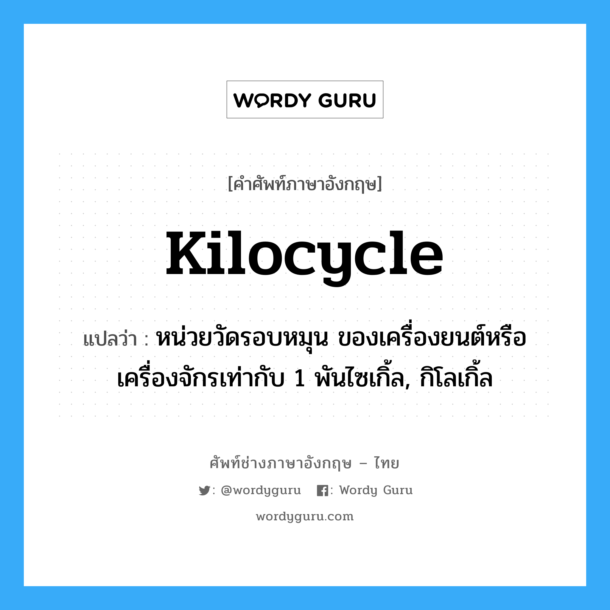 kilocycle แปลว่า?, คำศัพท์ช่างภาษาอังกฤษ - ไทย kilocycle คำศัพท์ภาษาอังกฤษ kilocycle แปลว่า หน่วยวัดรอบหมุน ของเครื่องยนต์หรือเครื่องจักรเท่ากับ 1 พันไซเกิ้ล, กิโลเกิ้ล