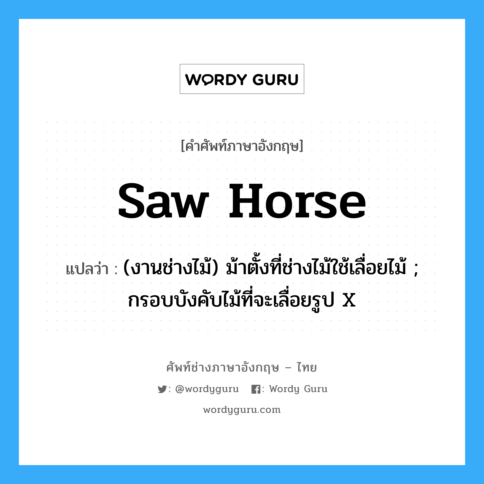 saw horse แปลว่า?, คำศัพท์ช่างภาษาอังกฤษ - ไทย saw horse คำศัพท์ภาษาอังกฤษ saw horse แปลว่า (งานช่างไม้) ม้าตั้งที่ช่างไม้ใช้เลื่อยไม้ ; กรอบบังคับไม้ที่จะเลื่อยรูป X