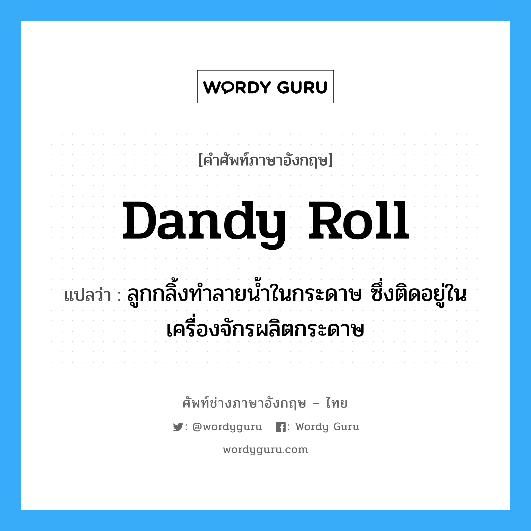 dandy roll แปลว่า?, คำศัพท์ช่างภาษาอังกฤษ - ไทย dandy roll คำศัพท์ภาษาอังกฤษ dandy roll แปลว่า ลูกกลิ้งทำลายน้ำในกระดาษ ซึ่งติดอยู่ในเครื่องจักรผลิตกระดาษ