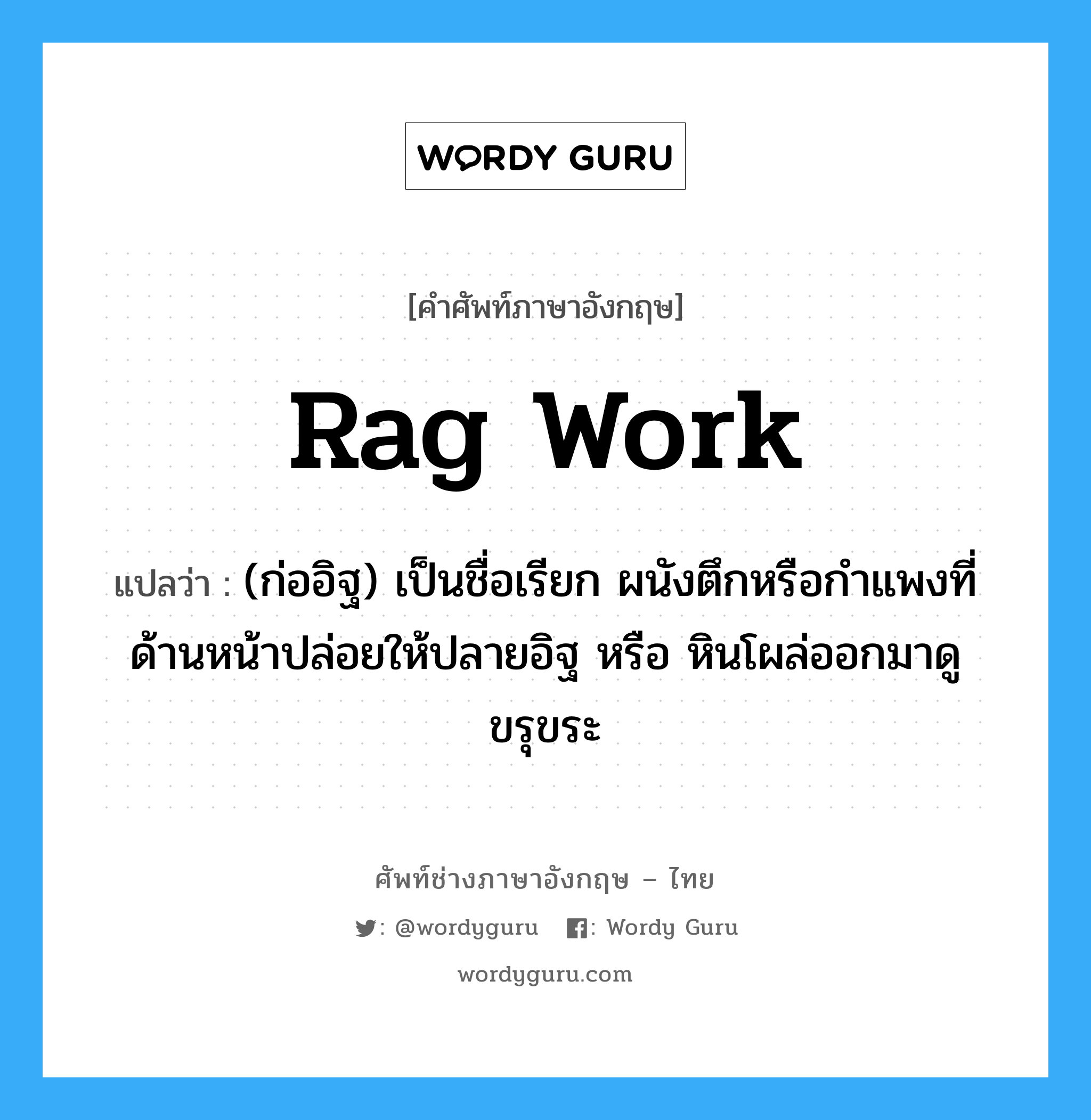 rag work แปลว่า?, คำศัพท์ช่างภาษาอังกฤษ - ไทย rag work คำศัพท์ภาษาอังกฤษ rag work แปลว่า (ก่ออิฐ) เป็นชื่อเรียก ผนังตึกหรือกำแพงที่ด้านหน้าปล่อยให้ปลายอิฐ หรือ หินโผล่ออกมาดูขรุขระ