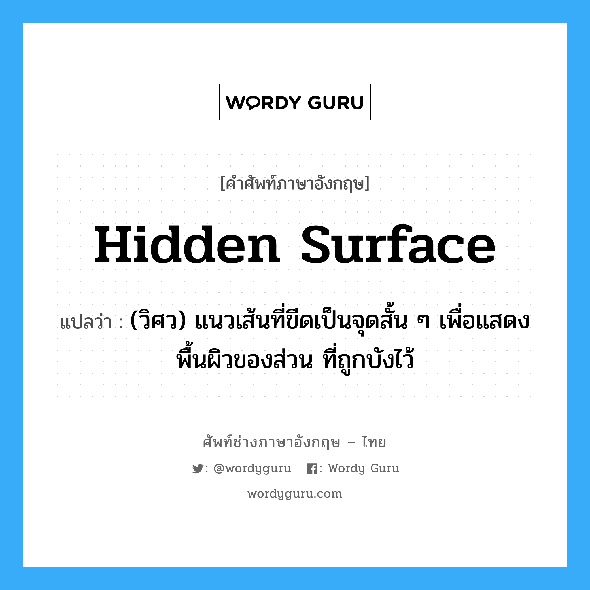 hidden surface แปลว่า?, คำศัพท์ช่างภาษาอังกฤษ - ไทย hidden surface คำศัพท์ภาษาอังกฤษ hidden surface แปลว่า (วิศว) แนวเส้นที่ขีดเป็นจุดสั้น ๆ เพื่อแสดงพื้นผิวของส่วน ที่ถูกบังไว้
