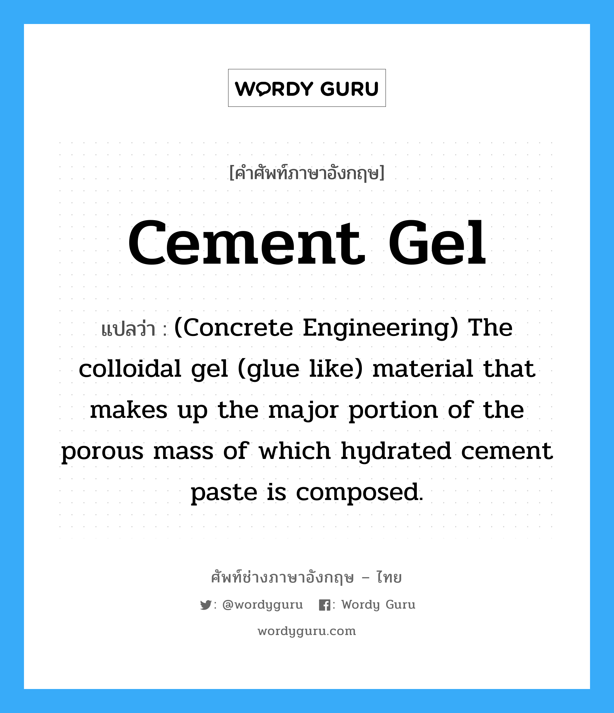 Cement Gel แปลว่า?, คำศัพท์ช่างภาษาอังกฤษ - ไทย Cement Gel คำศัพท์ภาษาอังกฤษ Cement Gel แปลว่า (Concrete Engineering) The colloidal gel (glue like) material that makes up the major portion of the porous mass of which hydrated cement paste is composed.