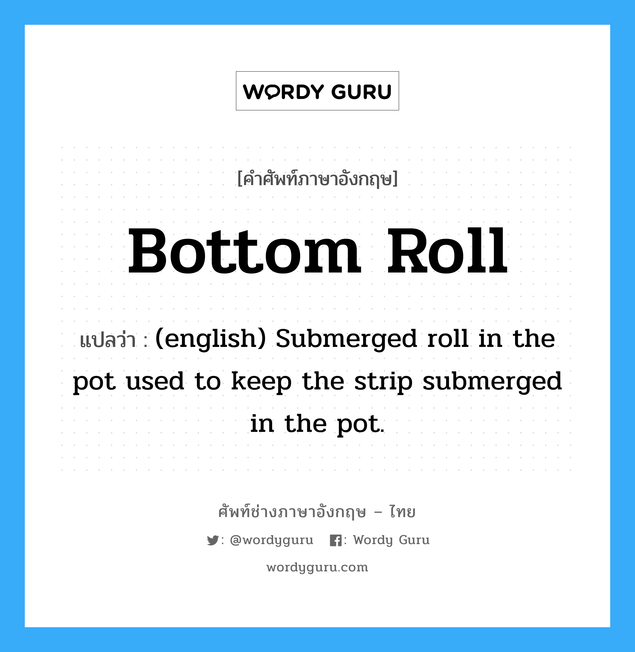 Bottom Roll แปลว่า?, คำศัพท์ช่างภาษาอังกฤษ - ไทย Bottom Roll คำศัพท์ภาษาอังกฤษ Bottom Roll แปลว่า (english) Submerged roll in the pot used to keep the strip submerged in the pot.