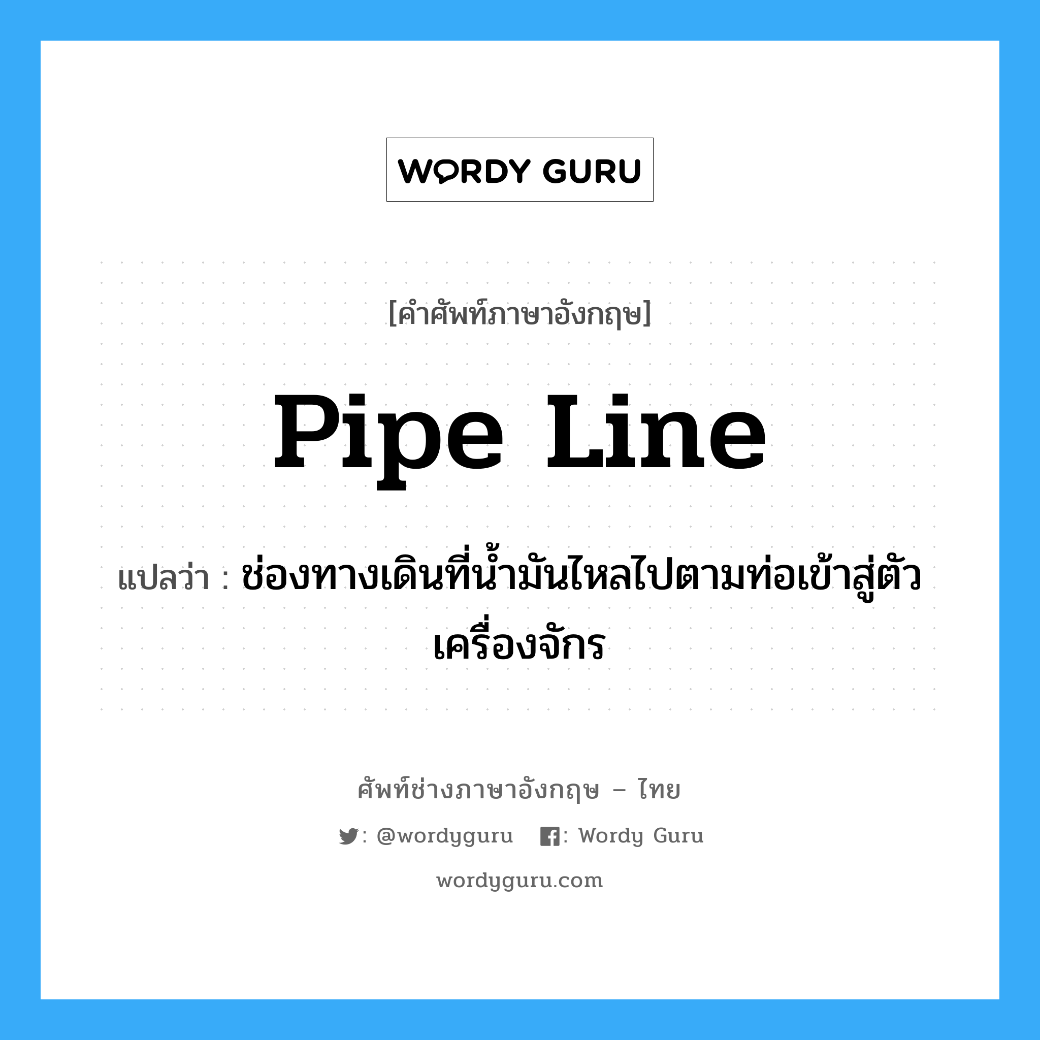 pipe line แปลว่า?, คำศัพท์ช่างภาษาอังกฤษ - ไทย pipe line คำศัพท์ภาษาอังกฤษ pipe line แปลว่า ช่องทางเดินที่น้ำมันไหลไปตามท่อเข้าสู่ตัวเครื่องจักร