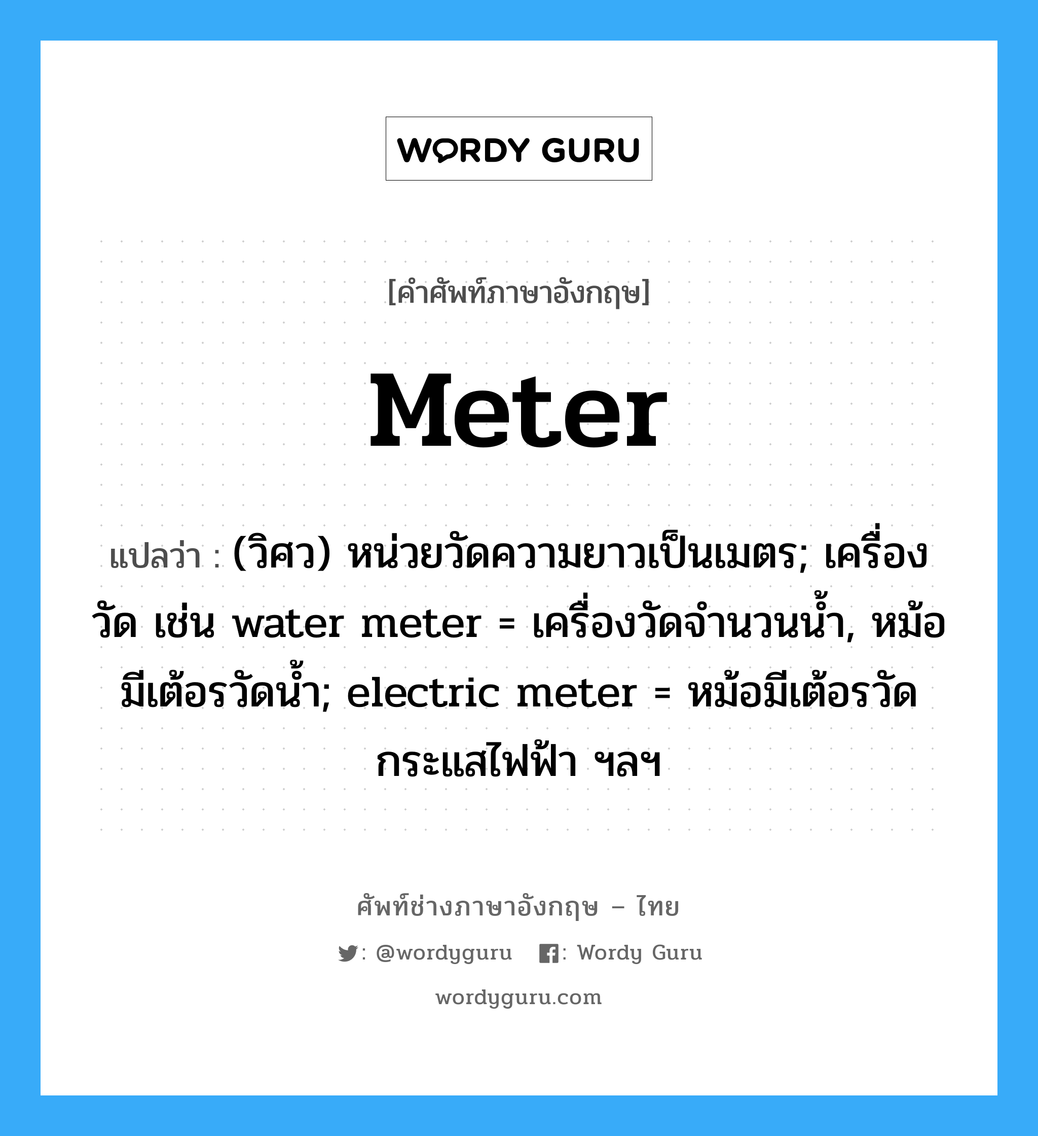 meter แปลว่า?, คำศัพท์ช่างภาษาอังกฤษ - ไทย meter คำศัพท์ภาษาอังกฤษ meter แปลว่า (วิศว) หน่วยวัดความยาวเป็นเมตร; เครื่องวัด เช่น water meter = เครื่องวัดจำนวนน้ำ, หม้อมีเต้อรวัดน้ำ; electric meter = หม้อมีเต้อรวัดกระแสไฟฟ้า ฯลฯ