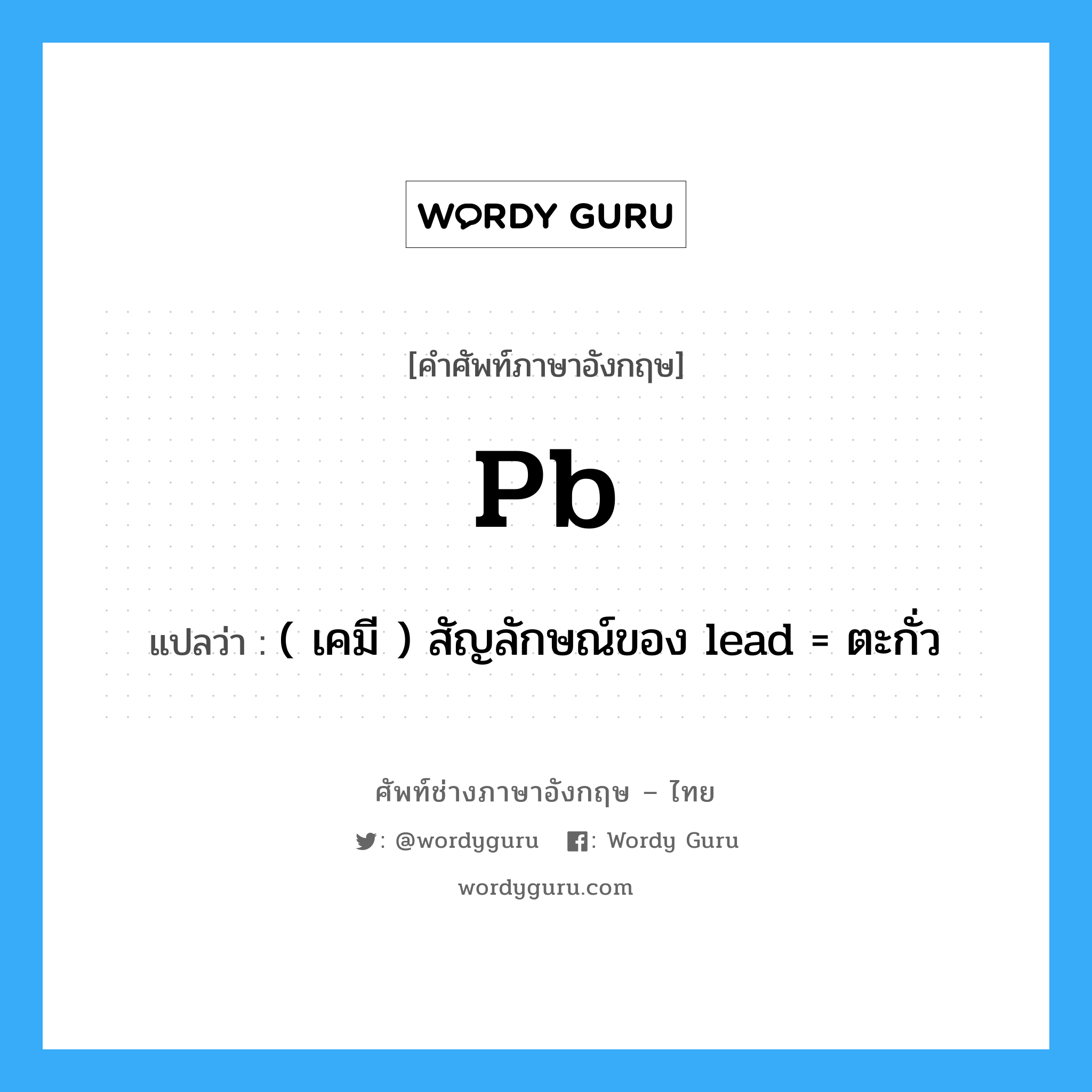 Pb แปลว่า?, คำศัพท์ช่างภาษาอังกฤษ - ไทย Pb คำศัพท์ภาษาอังกฤษ Pb แปลว่า ( เคมี ) สัญลักษณ์ของ lead = ตะกั่ว