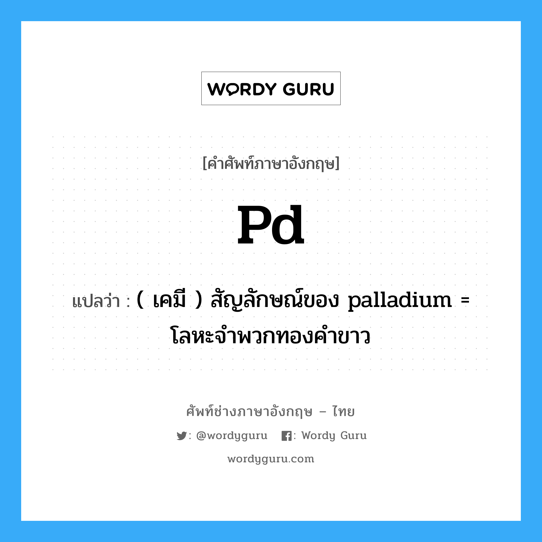 Pd แปลว่า?, คำศัพท์ช่างภาษาอังกฤษ - ไทย Pd คำศัพท์ภาษาอังกฤษ Pd แปลว่า ( เคมี ) สัญลักษณ์ของ palladium = โลหะจำพวกทองคำขาว