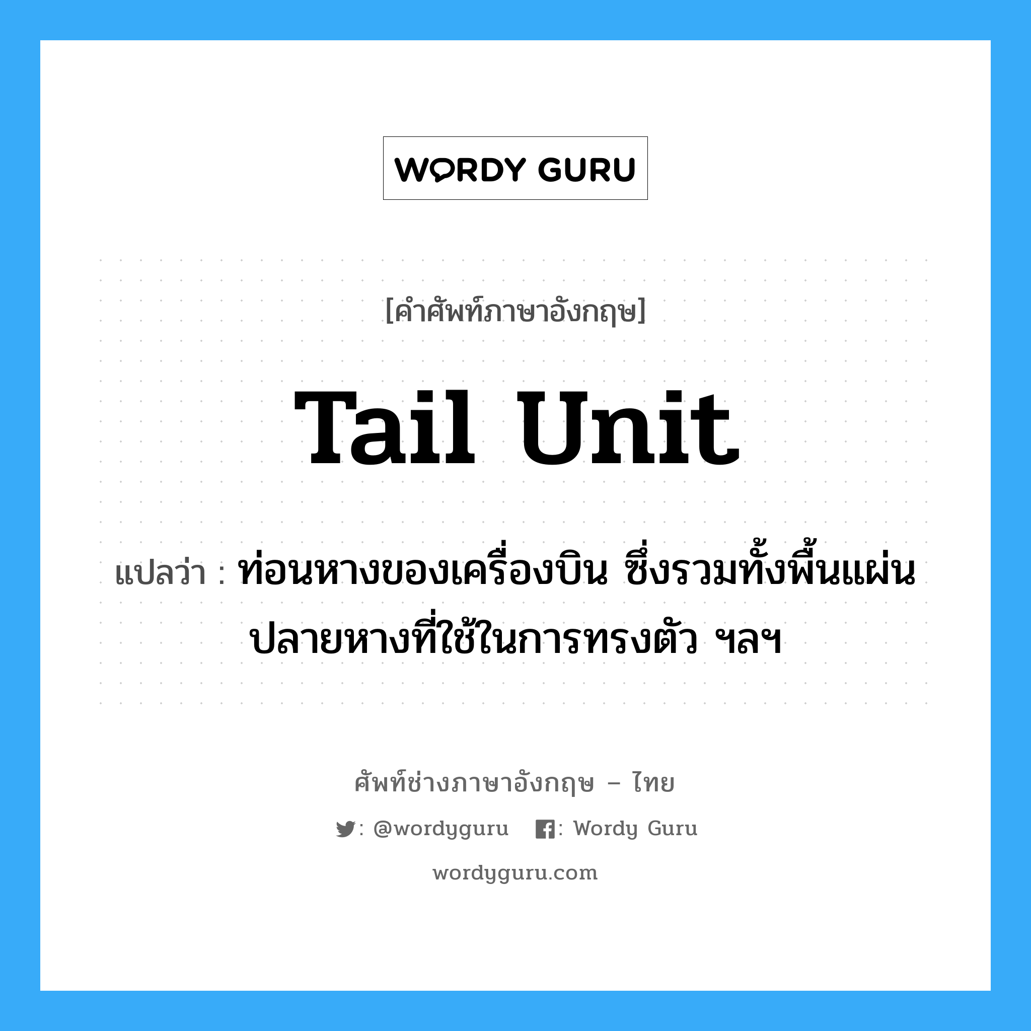 tail unit แปลว่า?, คำศัพท์ช่างภาษาอังกฤษ - ไทย tail unit คำศัพท์ภาษาอังกฤษ tail unit แปลว่า ท่อนหางของเครื่องบิน ซึ่งรวมทั้งพื้นแผ่นปลายหางที่ใช้ในการทรงตัว ฯลฯ