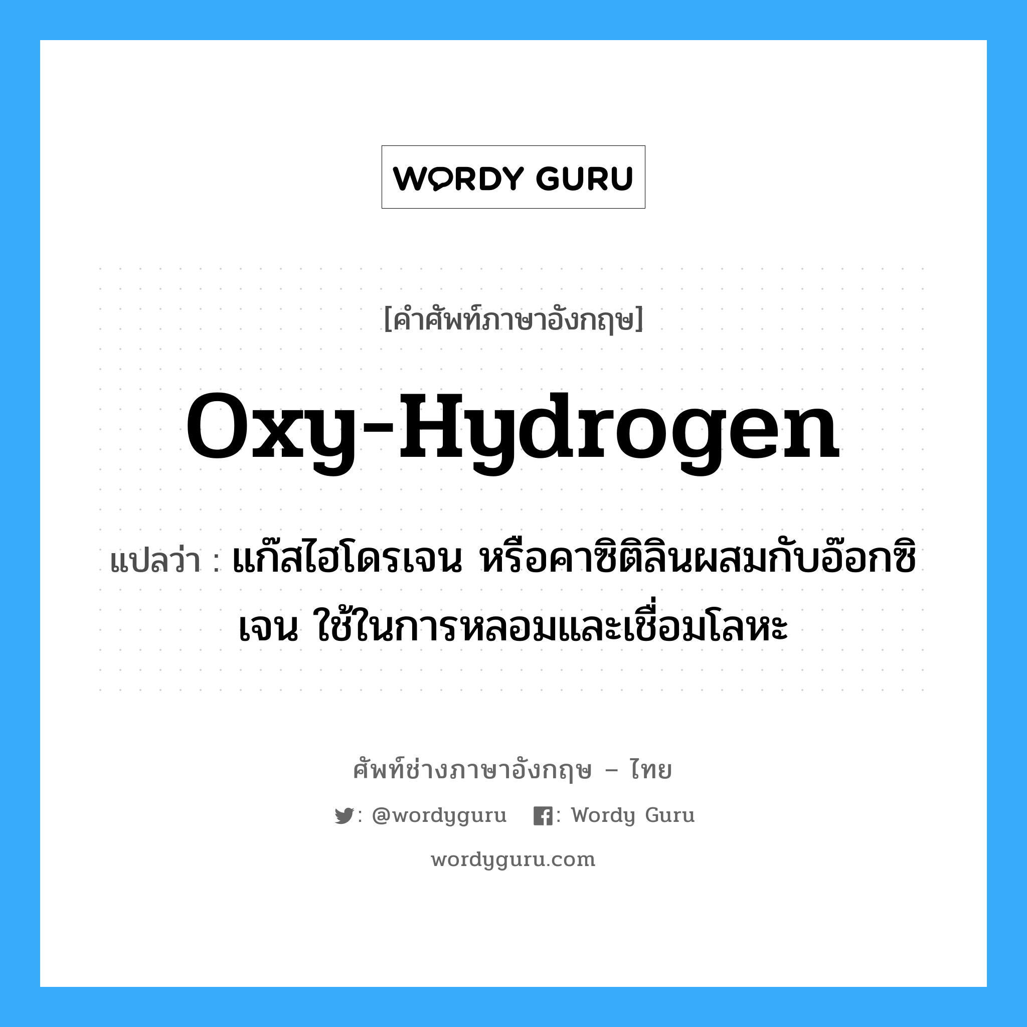 oxy-hydrogen แปลว่า?, คำศัพท์ช่างภาษาอังกฤษ - ไทย oxy-hydrogen คำศัพท์ภาษาอังกฤษ oxy-hydrogen แปลว่า แก๊สไฮโดรเจน หรือคาซิติลินผสมกับอ๊อกซิเจน ใช้ในการหลอมและเชื่อมโลหะ