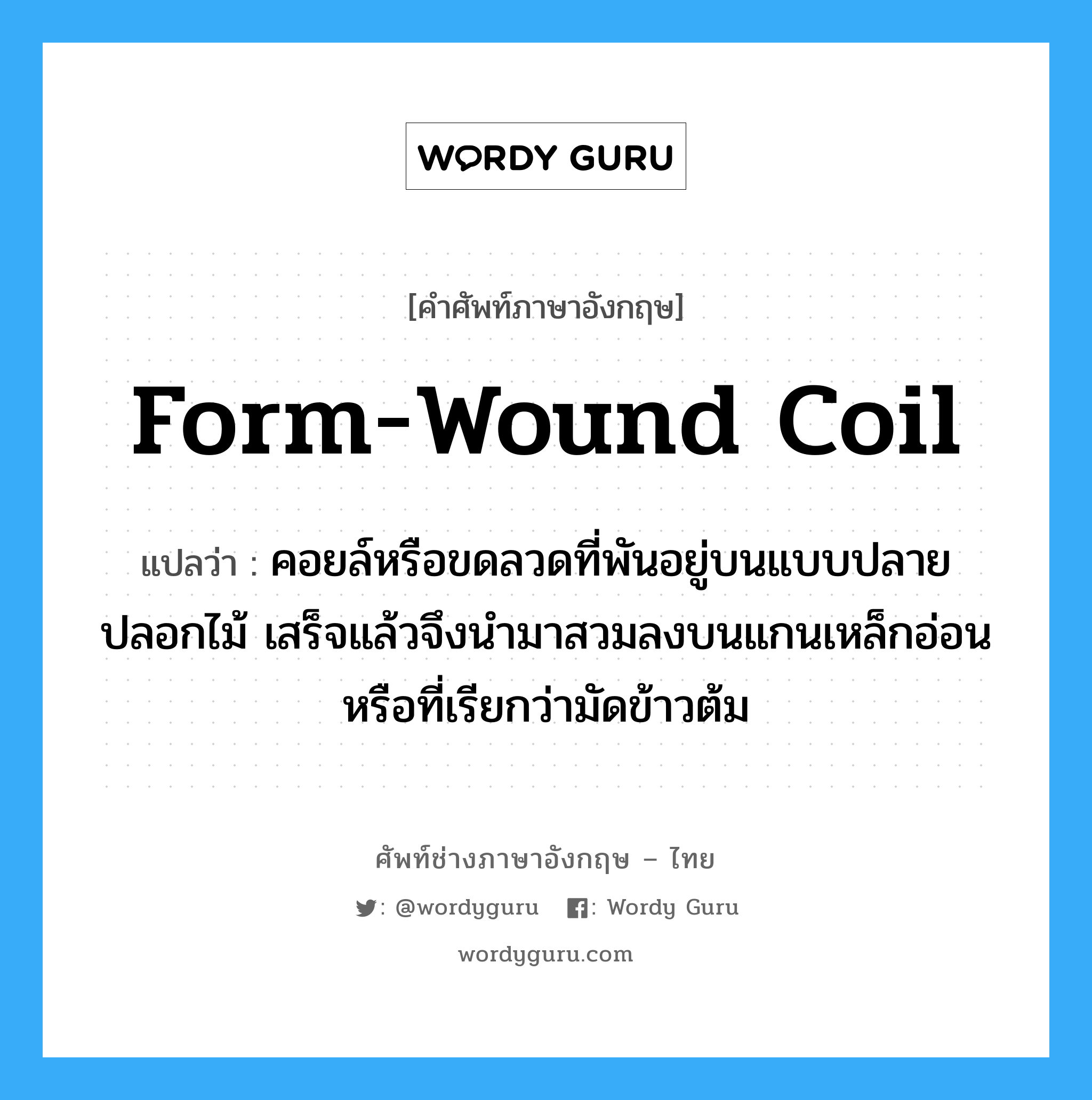 form-wound coil แปลว่า?, คำศัพท์ช่างภาษาอังกฤษ - ไทย form-wound coil คำศัพท์ภาษาอังกฤษ form-wound coil แปลว่า คอยล์หรือขดลวดที่พันอยู่บนแบบปลายปลอกไม้ เสร็จแล้วจึงนำมาสวมลงบนแกนเหล็กอ่อนหรือที่เรียกว่ามัดข้าวต้ม