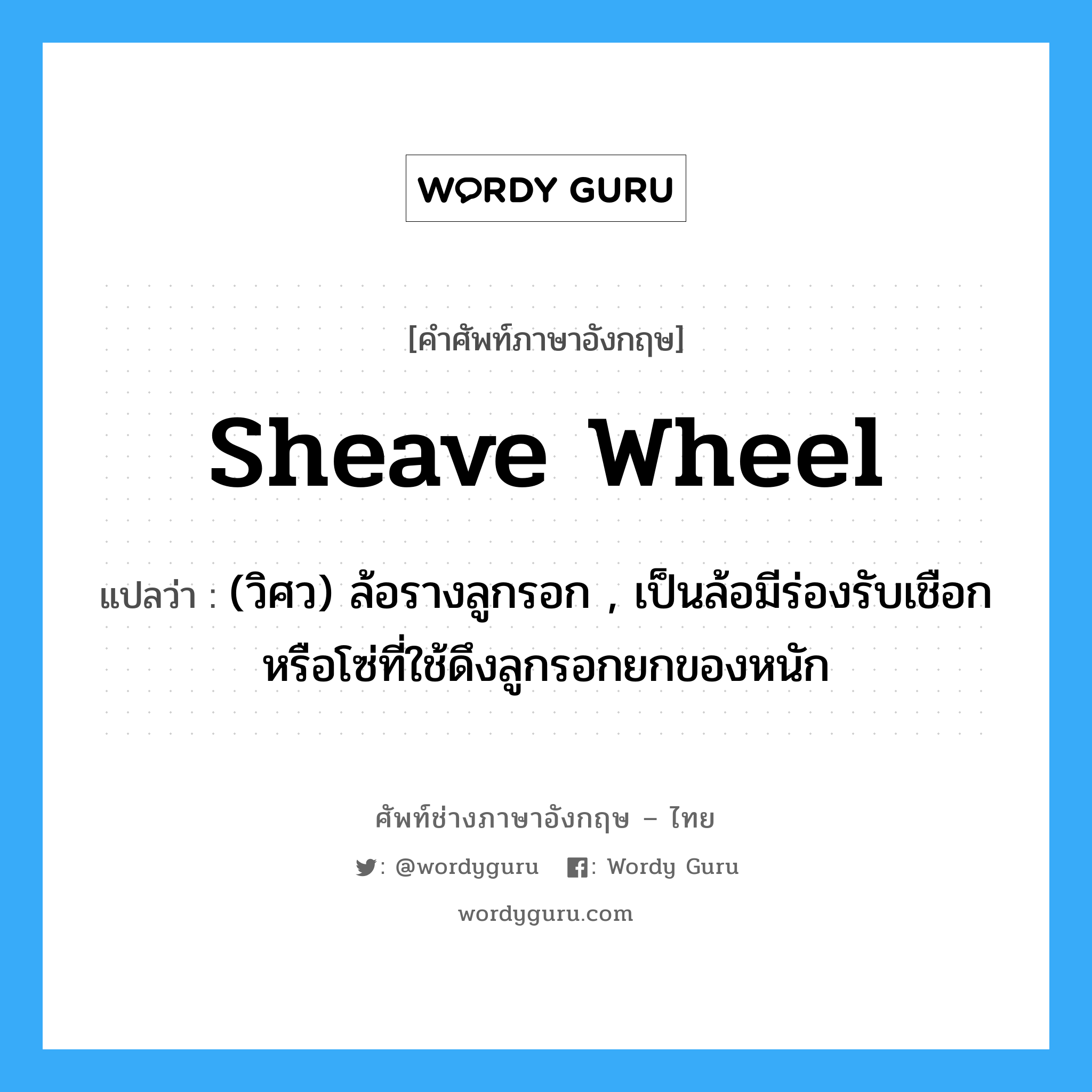 sheave wheel แปลว่า?, คำศัพท์ช่างภาษาอังกฤษ - ไทย sheave wheel คำศัพท์ภาษาอังกฤษ sheave wheel แปลว่า (วิศว) ล้อรางลูกรอก , เป็นล้อมีร่องรับเชือกหรือโซ่ที่ใช้ดึงลูกรอกยกของหนัก