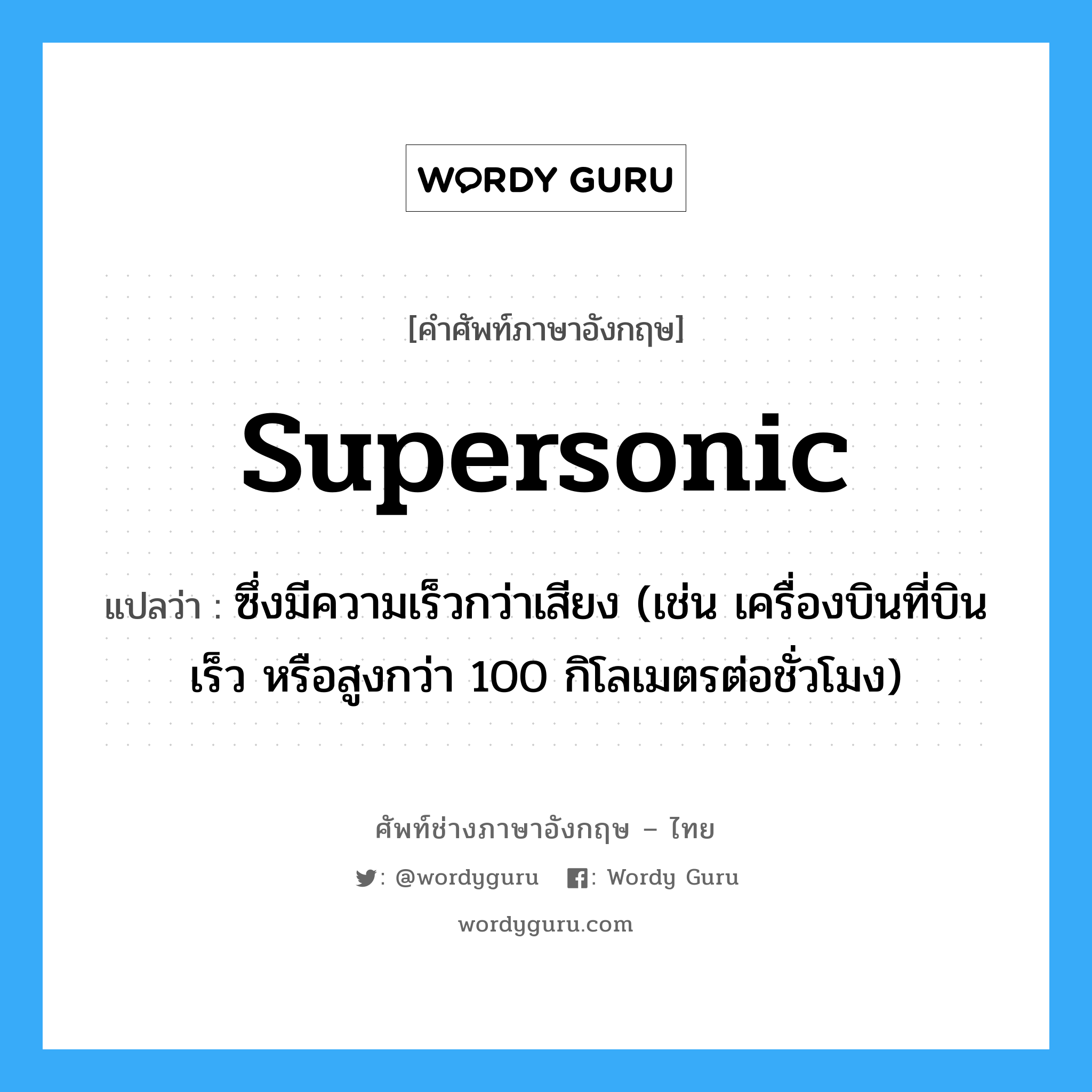 supersonic แปลว่า?, คำศัพท์ช่างภาษาอังกฤษ - ไทย supersonic คำศัพท์ภาษาอังกฤษ supersonic แปลว่า ซึ่งมีความเร็วกว่าเสียง (เช่น เครื่องบินที่บินเร็ว หรือสูงกว่า 100 กิโลเมตรต่อชั่วโมง)