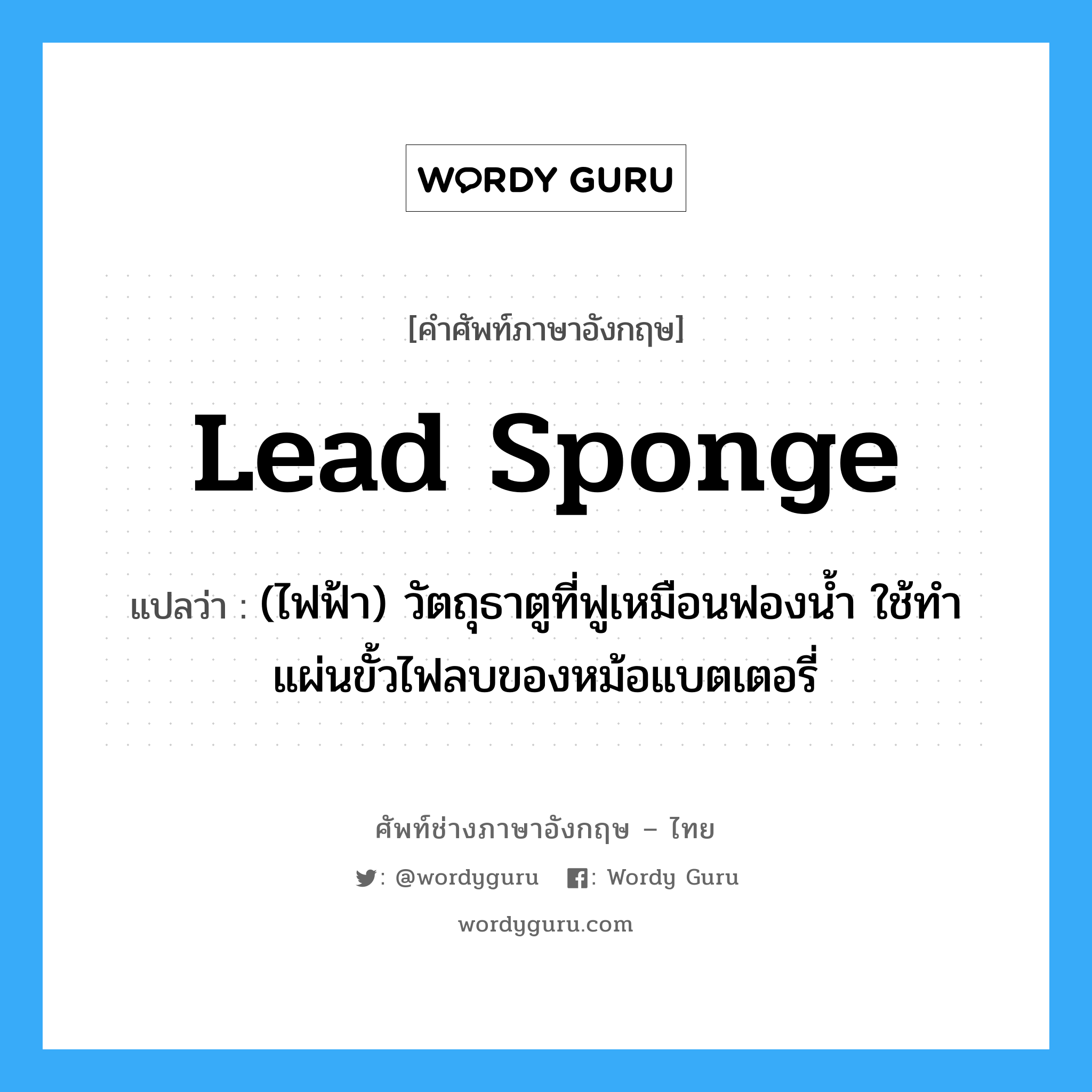 lead sponge แปลว่า?, คำศัพท์ช่างภาษาอังกฤษ - ไทย lead sponge คำศัพท์ภาษาอังกฤษ lead sponge แปลว่า (ไฟฟ้า) วัตถุธาตูที่ฟูเหมือนฟองน้ำ ใช้ทำแผ่นขั้วไฟลบของหม้อแบตเตอรี่