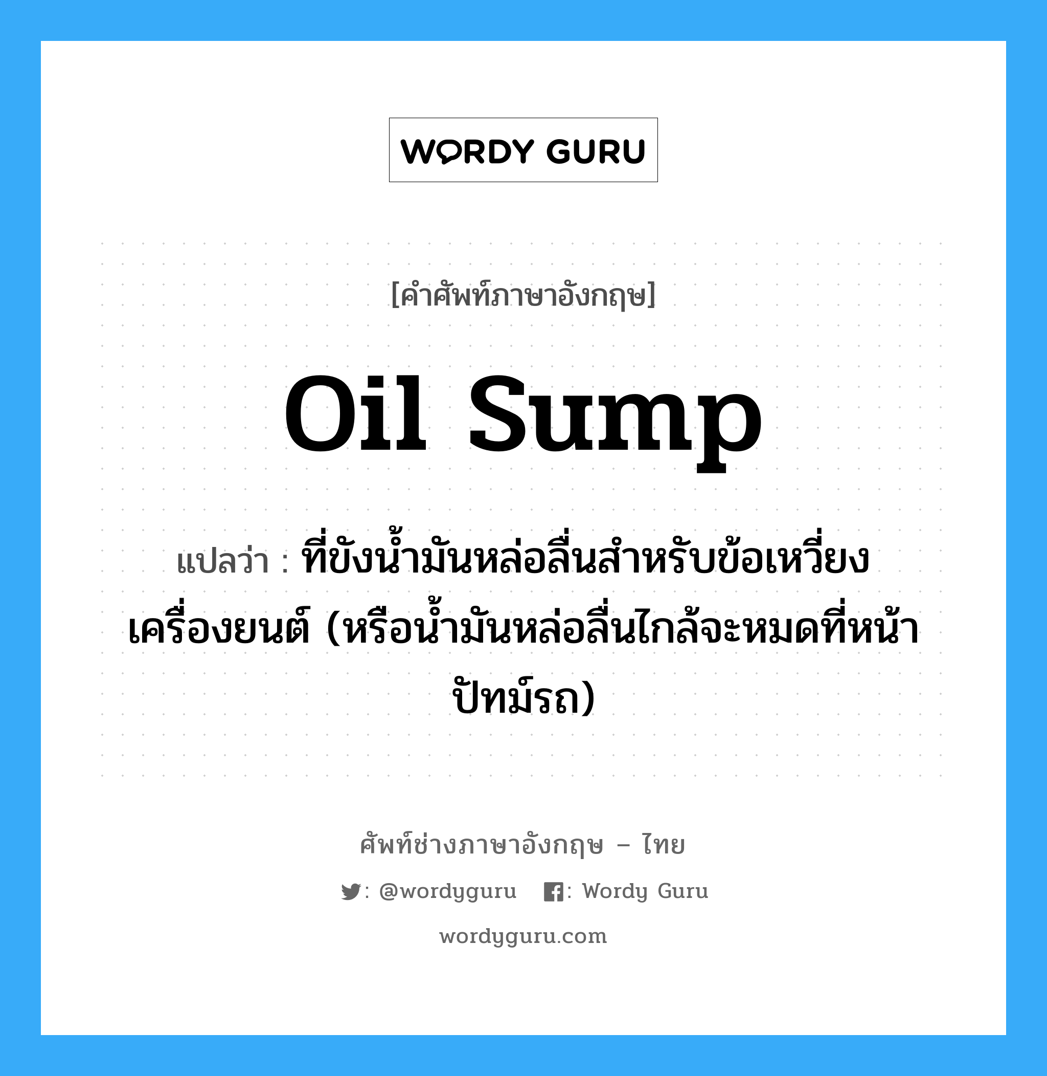 oil sump แปลว่า?, คำศัพท์ช่างภาษาอังกฤษ - ไทย oil sump คำศัพท์ภาษาอังกฤษ oil sump แปลว่า ที่ขังน้ำมันหล่อลื่นสำหรับข้อเหวี่ยงเครื่องยนต์ (หรือน้ำมันหล่อลื่นไกล้จะหมดที่หน้าปัทม์รถ)