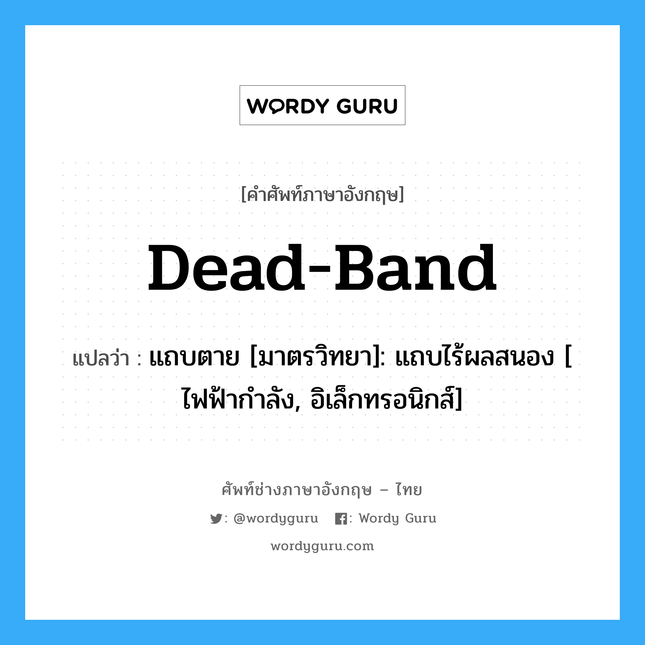 Dead-band แปลว่า?, คำศัพท์ช่างภาษาอังกฤษ - ไทย Dead-band คำศัพท์ภาษาอังกฤษ Dead-band แปลว่า แถบตาย [มาตรวิทยา]: แถบไร้ผลสนอง [ ไฟฟ้ากำลัง, อิเล็กทรอนิกส์]