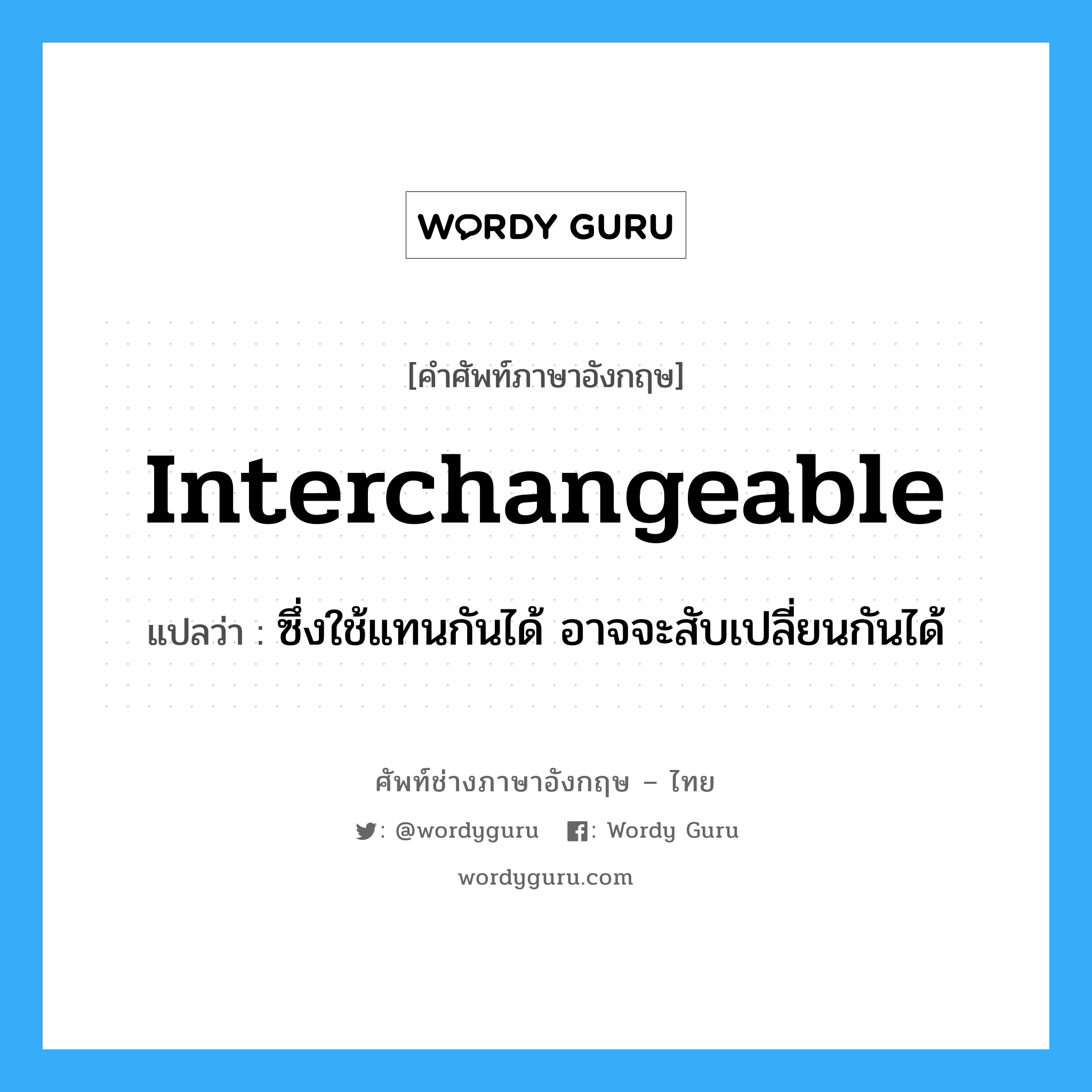 interchangeable แปลว่า?, คำศัพท์ช่างภาษาอังกฤษ - ไทย interchangeable คำศัพท์ภาษาอังกฤษ interchangeable แปลว่า ซึ่งใช้แทนกันได้ อาจจะสับเปลี่ยนกันได้