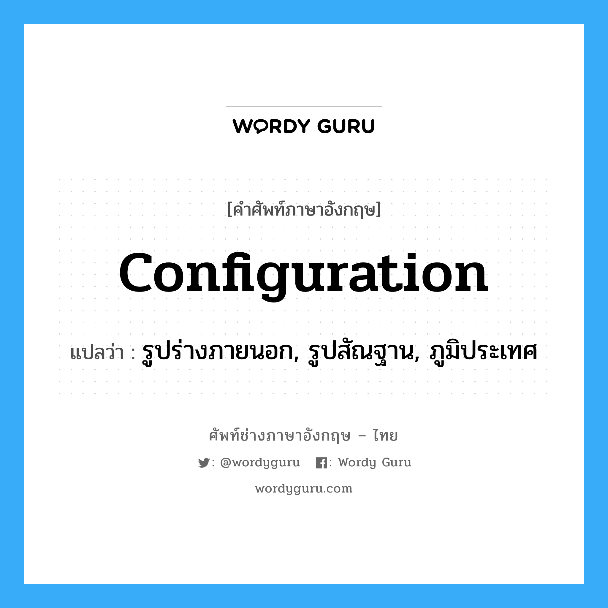 Configuration แปลว่า?, คำศัพท์ช่างภาษาอังกฤษ - ไทย configuration คำศัพท์ภาษาอังกฤษ configuration แปลว่า รูปร่างภายนอก, รูปสัณฐาน, ภูมิประเทศ