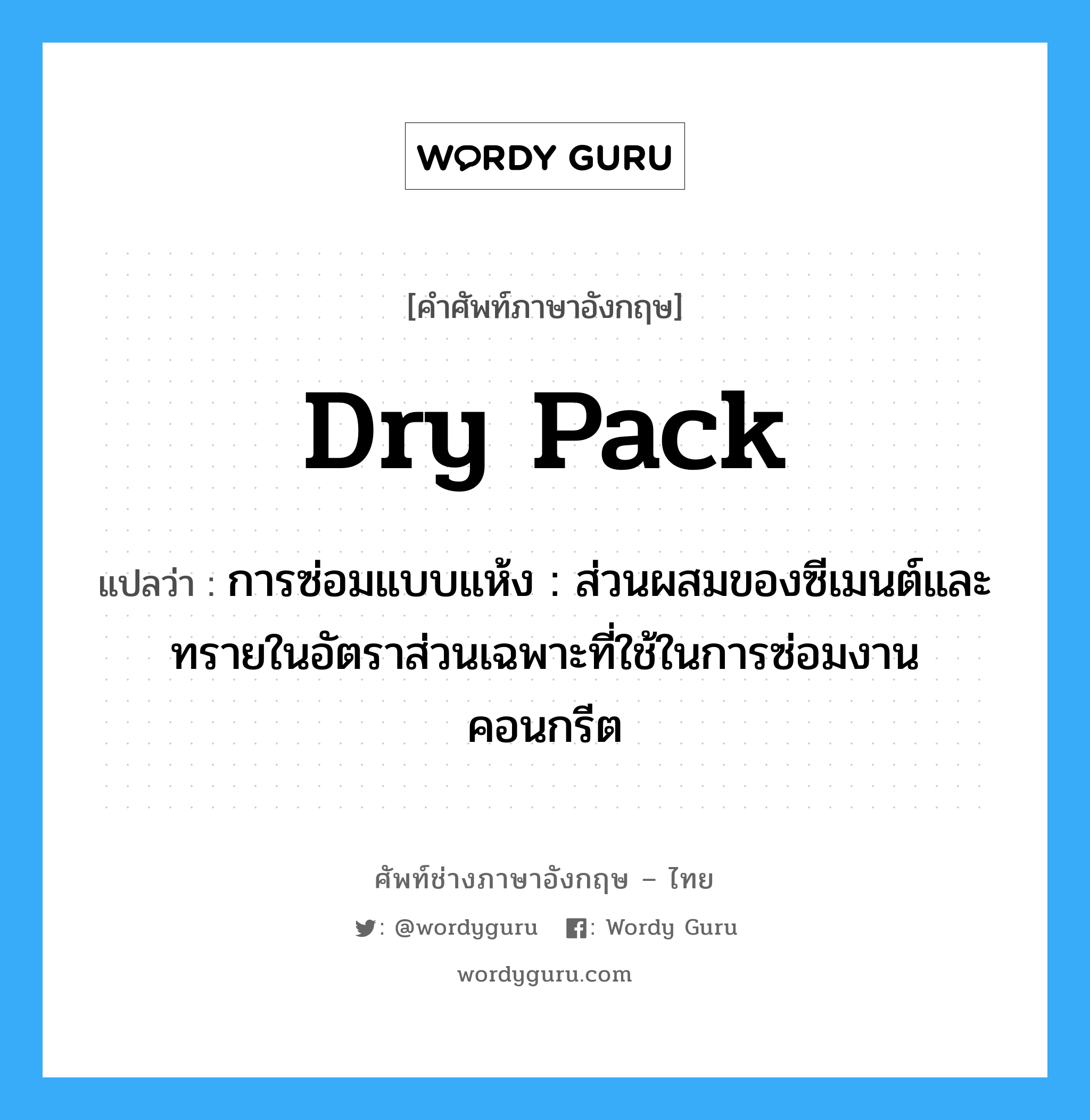 dry pack แปลว่า?, คำศัพท์ช่างภาษาอังกฤษ - ไทย dry pack คำศัพท์ภาษาอังกฤษ dry pack แปลว่า การซ่อมแบบแห้ง : ส่วนผสมของซีเมนต์และทรายในอัตราส่วนเฉพาะที่ใช้ในการซ่อมงานคอนกรีต