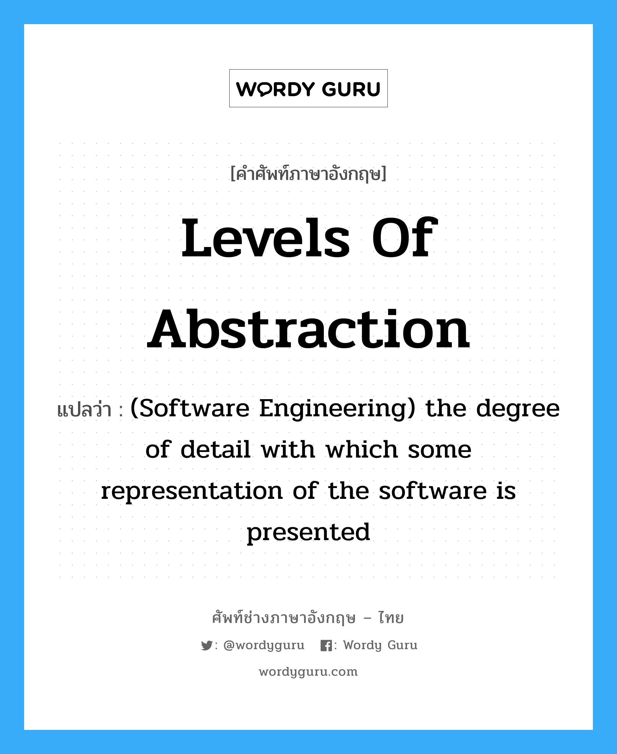 Levels of abstraction แปลว่า?, คำศัพท์ช่างภาษาอังกฤษ - ไทย Levels of abstraction คำศัพท์ภาษาอังกฤษ Levels of abstraction แปลว่า (Software Engineering) the degree of detail with which some representation of the software is presented