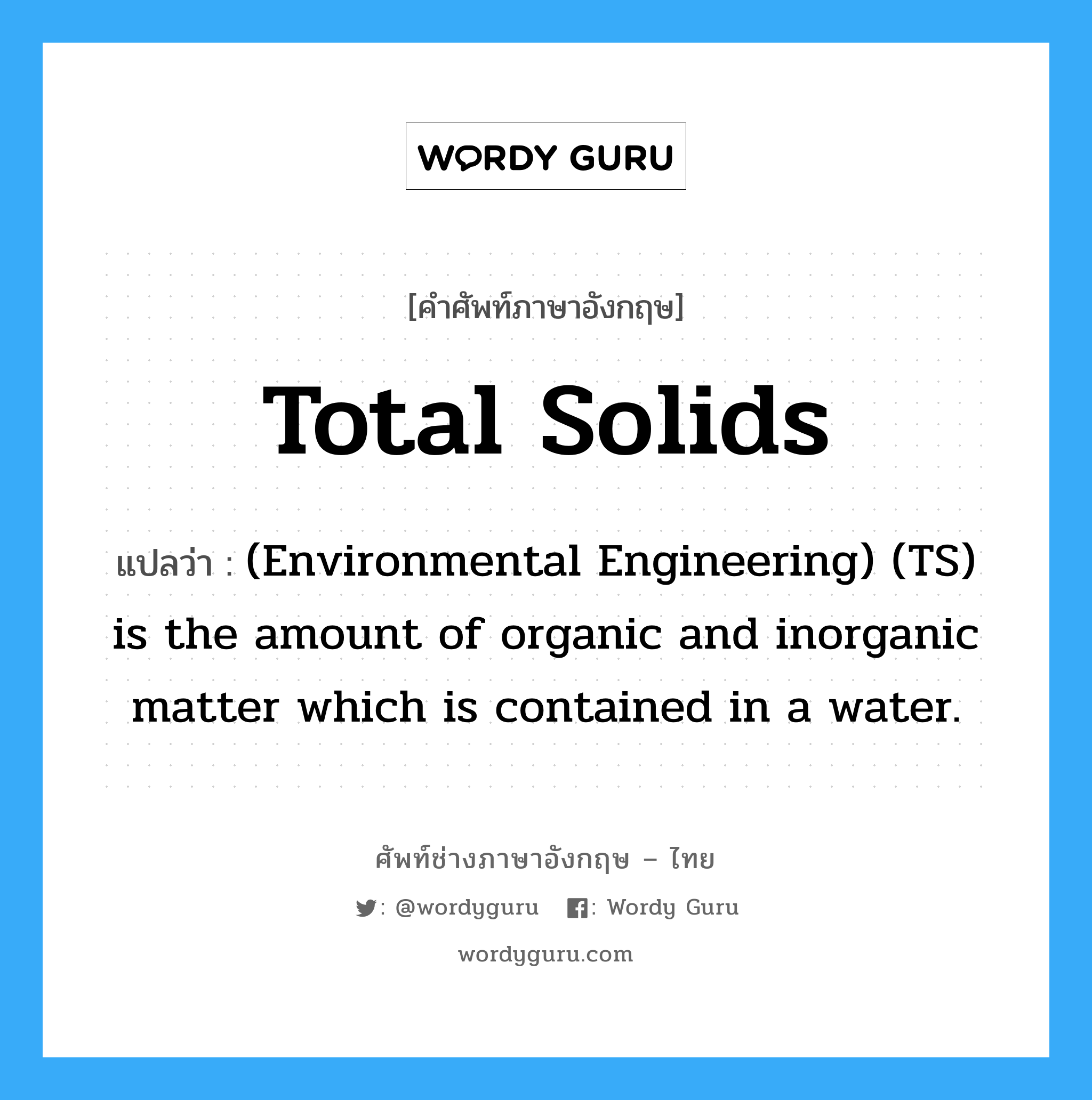Total solids แปลว่า?, คำศัพท์ช่างภาษาอังกฤษ - ไทย Total solids คำศัพท์ภาษาอังกฤษ Total solids แปลว่า (Environmental Engineering) (TS) is the amount of organic and inorganic matter which is contained in a water.