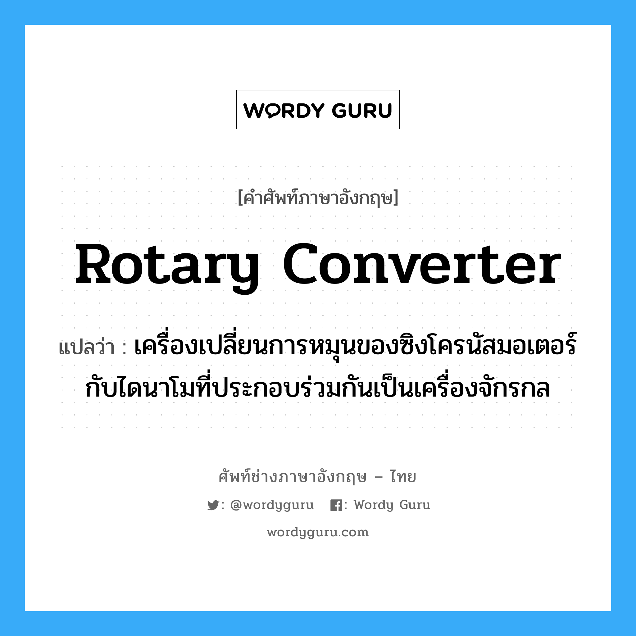 rotary converter แปลว่า?, คำศัพท์ช่างภาษาอังกฤษ - ไทย rotary converter คำศัพท์ภาษาอังกฤษ rotary converter แปลว่า เครื่องเปลี่ยนการหมุนของซิงโครนัสมอเตอร์ กับไดนาโมที่ประกอบร่วมกันเป็นเครื่องจักรกล